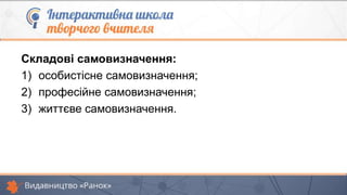 Складові самовизначення:
1) особистісне самовизначення;
2) професійне самовизначення;
3) життєве самовизначення.
 