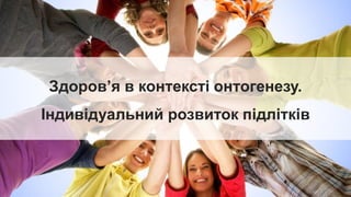 Здоров’я в контексті онтогенезу.
Індивідуальний розвиток підлітків
 