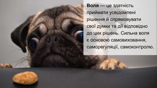 Воля — це здатність
приймати усвідомлені
рішення й спрямовувати
свої думки та дії відповідно
до цих рішень. Сильна воля
є основою самовиховання,
саморегуляції, самоконтролю.
 