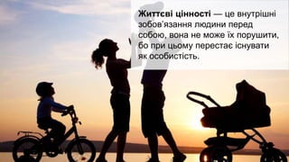Життєві цінності — це внутрішні
зобов’язання людини перед
собою, вона не може їх порушити,
бо при цьому перестає існувати
як особистість.
 