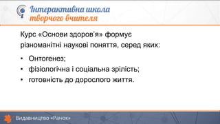Курс «Основи здоров’я» формує
різноманітні наукові поняття, серед яких:
• Онтогенез;
• фізіологічна і соціальна зрілість;
• готовність до дорослого життя.
 