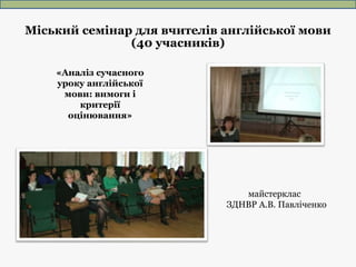 Міський семінар для вчителів англійської мови
(40 учасників)
«Аналіз сучасного
уроку англійської
мови: вимоги і
критерії
о...