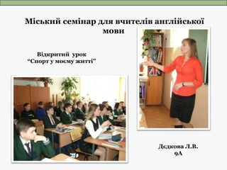 Міський семінар для вчителів англійської
мови
Відкритий урок
“Спорт у моєму житті”
Дєдкова Л.В.
9А
 