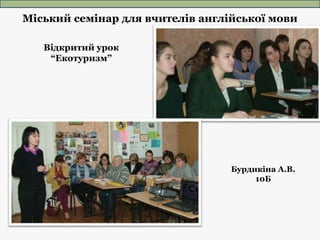 Відкритий урок
“Екотуризм”
Міський семінар для вчителів англійської мови
Бурдикіна А.В.
10Б
 