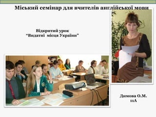 Відкритий урок
“Видатні місця України”
Димова О.М.
11А
Міський семінар для вчителів англійської мови
 