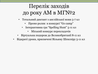 Перелік заходів
до року АМ в МГ№2
• Тотальний диктант з англійської мови 5-7 кл
• Промо ролик в конкурсі “Go camp”
• Інтер...