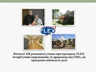 Вчителі АМ розповіли учням про програму FLEX,
історії учнів-переможців, їх враження від США, як
програма змінила їх долі
 
