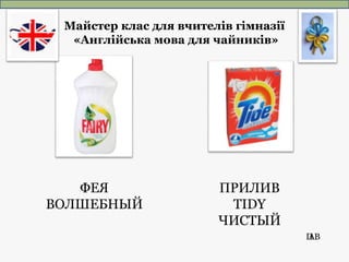 ПАВ
ФЕЯ
ВОЛШЕБНЫЙ
ПРИЛИВ
TIDY
ЧИСТЫЙ
Майстер клас для вчителів гімназії
«Англійська мова для чайників»
 