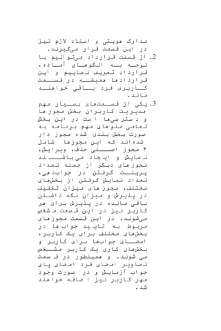 ‫و‬ ‫مدارن‬‫ی‬‫ت‬‫ی‬‫ن‬ ‫الزپ‬ ‫اسناد‬ ‫و‬‫ی‬
‫ا‬ ‫در‬‫ی‬‫ن‬‫م‬ ‫قرار‬ ‫قیمت‬‫ی‬‫گ‬‫ی‬‫رند‬.
2.‫از‬‫م‬ ‫قرارداد‬ ‫قیمت‬‫ی‬‫توان‬‫ی‬‫با‬
‫اا‬‫ا‬ ‫و‬ ‫ال‬ ‫باه‬ ‫اه‬‫ا‬‫توج‬‫آمااده‬،
‫تعر‬ ‫قرارداد‬‫ی‬‫ف‬‫ما‬ ‫ن‬‫یی‬‫ا‬ ‫و‬‫ی‬‫ن‬
‫م‬ ‫ا‬ ‫قرارداد‬‫ی‬‫شااه‬‫اامت‬‫ا‬‫قی‬ ‫در‬
‫ااربر‬‫کا‬‫ااق‬‫با‬ ‫یرد‬‫ی‬‫اد‬‫نا‬ ‫خوا‬
‫ماند‬.
3.‫ی‬‫ک‬‫ی‬‫امت‬‫قیا‬ ‫از‬‫ا‬‫ا‬‫بیا‬‫ی‬‫ار‬‫مه‬
‫مد‬‫ی‬‫ر‬‫ی‬‫ت‬‫ا‬ ‫مشوز‬ ‫بخش‬ ‫کاربران‬
‫س‬ ‫ستر‬ ‫د‬ ‫و‬‫ی‬‫ا‬ ‫در‬ ‫ست‬ ‫ا‬ ‫ا‬‫ی‬‫ن‬‫بخش‬
‫مام‬‫ت‬‫ی‬‫ا‬ ‫منو‬‫به‬ ‫نامه‬‫بر‬ ‫مه‬
‫بند‬ ‫بخش‬ ‫صورت‬‫دار‬ ‫مشوز‬ ‫شده‬
‫شده‬‫ا‬ ‫که‬ ‫اند‬‫ی‬‫ن‬‫شامل‬ ‫ا‬ ‫مشوز‬
۴‫اصااال‬ ‫مشوز‬‫ی‬‫حرف‬،‫و‬‫ی‬‫را‬‫ی‬‫ش‬،
‫ما‬ ‫ن‬‫ی‬‫ش‬‫ا‬ ‫و‬‫ی‬‫شاد‬‫م‬‫ی‬‫ااا‬‫باشا‬‫ن‬‫د‬
‫ا‬ ‫مشوز‬‫د‬‫ی‬‫ر‬‫عداد‬‫ت‬ ‫له‬‫جم‬ ‫از‬
‫پر‬‫ی‬‫ات‬‫نا‬‫جوا‬ ‫در‬ ‫گریتن‬‫د‬،‫ی‬
‫نما‬ ‫تعداد‬‫ی‬‫ش‬‫بخش‬ ‫از‬ ‫گریتن‬‫ا‬
،‫مختلف‬‫ا‬ ‫مشوز‬‫م‬‫ی‬‫ان‬‫تخف‬‫ی‬‫ف‬
‫پر‬ ‫در‬‫ی‬‫رو‬‫و‬‫م‬‫ی‬‫ان‬‫داشاتن‬ ‫ه‬ ‫ن‬
‫باق‬‫ی‬‫پر‬ ‫در‬ ‫مانده‬‫ی‬‫رو‬‫برا‬‫ر‬
‫ن‬ ‫کاربر‬‫ی‬‫ا‬ ‫در‬‫ی‬‫ن‬‫شخص‬ ‫م‬ ‫یمت‬ ‫ق‬
‫م‬‫ی‬‫شو‬‫ن‬‫د‬.‫ا‬ ‫در‬‫ی‬‫ن‬‫ا‬ ‫مشوز‬ ‫قیمت‬
‫تا‬ ‫به‬ ‫مربوط‬‫ی‬ ‫ی‬‫د‬‫جوا‬‫در‬ ‫ا‬
‫بخش‬‫ا‬‫برا‬ ‫مختلف‬‫ی‬‫ه‬‫کاربر‬،
‫امضااا‬‫جوا‬‫برا‬ ‫ا‬‫و‬ ‫کاربر‬
‫بخش‬‫ا‬‫کار‬‫ی‬‫ه‬‫مشااخص‬ ‫کاربر‬
‫م‬‫ی‬‫شو‬‫ن‬‫د‬.‫م‬ ‫و‬‫ی‬‫نطور‬‫یمت‬ ‫ق‬ ‫در‬
‫صاو‬ ‫ت‬‫ی‬‫ر‬‫ضا‬ ‫ام‬‫یرد‬‫ضا‬ ‫ام‬‫پا‬
‫آزما‬ ‫جوا‬‫ی‬‫ش‬‫وجود‬ ‫صورت‬ ‫در‬ ‫و‬
‫مهر‬‫ن‬ ‫کاربر‬‫ی‬‫ند‬ ‫خوا‬ ‫ضایه‬ ‫ا‬
‫شد‬.
 