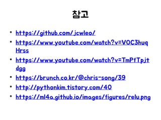 참고
• https://github.com/jcwleo/
• https://www.youtube.com/watch?v=VOC3huq
Hrss
• https://www.youtube.com/watch?v=TmPfTpjt
dgg
• https://brunch.co.kr/@chris-song/39
• http://pythonkim.tistory.com/40
• https://ml4a.github.io/images/figures/relu.png
 