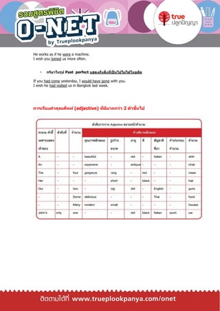 He works as if he were a machine.
I wish you joined us more often.
กริยาในรูป Past perfect แสดงถึงสิ่งที่เป็ นไปไม่ได้ในอดีต
If you had come yesterday, I would have gone with you.
I wish he had visited us in Bangkok last week.
การเรียงคาคุณศัพท์ (adjective) ที่มีมากกว่า 2 ตัวขึ้นไป
 