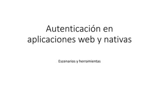 Autenticación en
aplicaciones web y nativas
Escenarios y herramientas
 