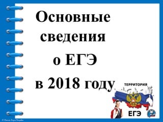 © Фокина Лидия Петровна
Основные
сведения
о ЕГЭ
в 2018 году
 