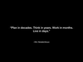 –Nic Haralambous
“Plan in decades. Think in years. Work in months.
Live in days.”
 
