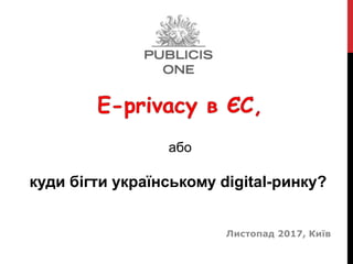 Листопад 2017, Київ
або
куди бігти українському digital-ринку?
 