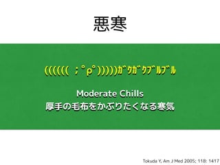 悪寒
(((((( ；ﾟρﾟ)))))ｶﾞｸｶﾞｸﾌﾞﾙﾌﾞﾙ
Moderate Chills
厚手の毛布をかぶりたくなる寒気
Tokuda Y, Am J Med 2005; 118: 1417
 