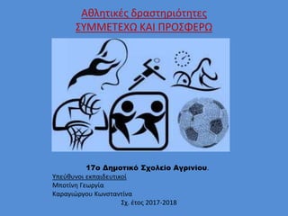 Αθλητικές δραστηριότητες
ΣΥΜΜΕΤΕΧΩ ΚΑΙ ΠΡΟΣΦΕΡΩ
17ο Δημοτικό Σχολείο Αγρινίου.
Υπεύθυνοι εκπαιδευτικοί
Μποτίνη Γεωργία
Καραγιώργου Κωνσταντίνα
Σχ. έτος 2017-2018
 