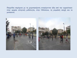 Παιχνίδια παρόμοια με τη χειροσφαίριση αναφέρονται ήδη από την αρχαιότητα:
στην αρχαία ελληνική μυθολογία, στην Οδύσσεια, τη ρωμαϊκή εποχή και το
μεσαίωνα.
 