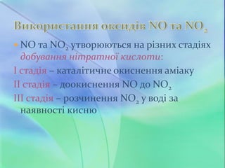  NO та NO2 утворюються на різних стадіях
добування нітратної кислоти:
І стадія – каталітичне окиснення аміаку
ІІ стадія – доокиснення NO до NO2
ІІІ стадія – розчинення NO2 у воді за
наявності кисню
 