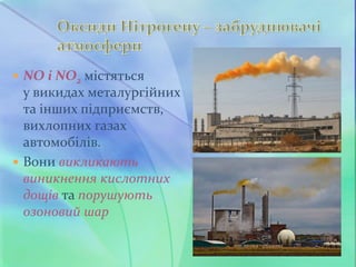  NO і NO2 містяться
у викидах металургійних
та інших підприємств,
вихлопних газах
автомобілів.
 Вони викликають
виникнення кислотних
дощів та порушують
озоновий шар
 
