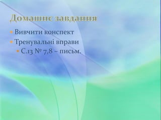  Вивчити конспект
 Тренувальні вправи
 С.13 № 7,8 – письм.
 