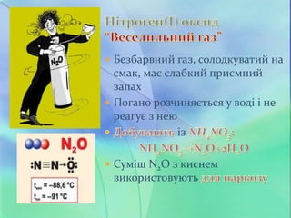  Безбарвний газ, солодкуватий на
смак, має слабкий приємний
запах
 Погано розчиняється у воді і не
реагує з нею
із
 Суміш N2O з киснем
використовують
 