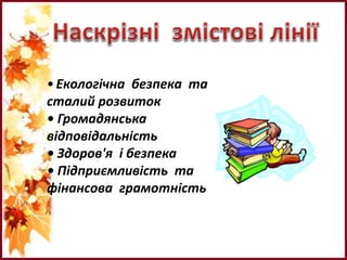 •Екологічна безпека та
сталий розвиток
• Громадянська
відповідальність
• Здоров'я і безпека
• Підприємливість та
фінансова грамотність
 