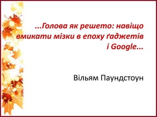 ...Голова як решето: навіщо
вмикати мізки в епоху ґаджетів
і Google...
Вільям Паундстоун
 
