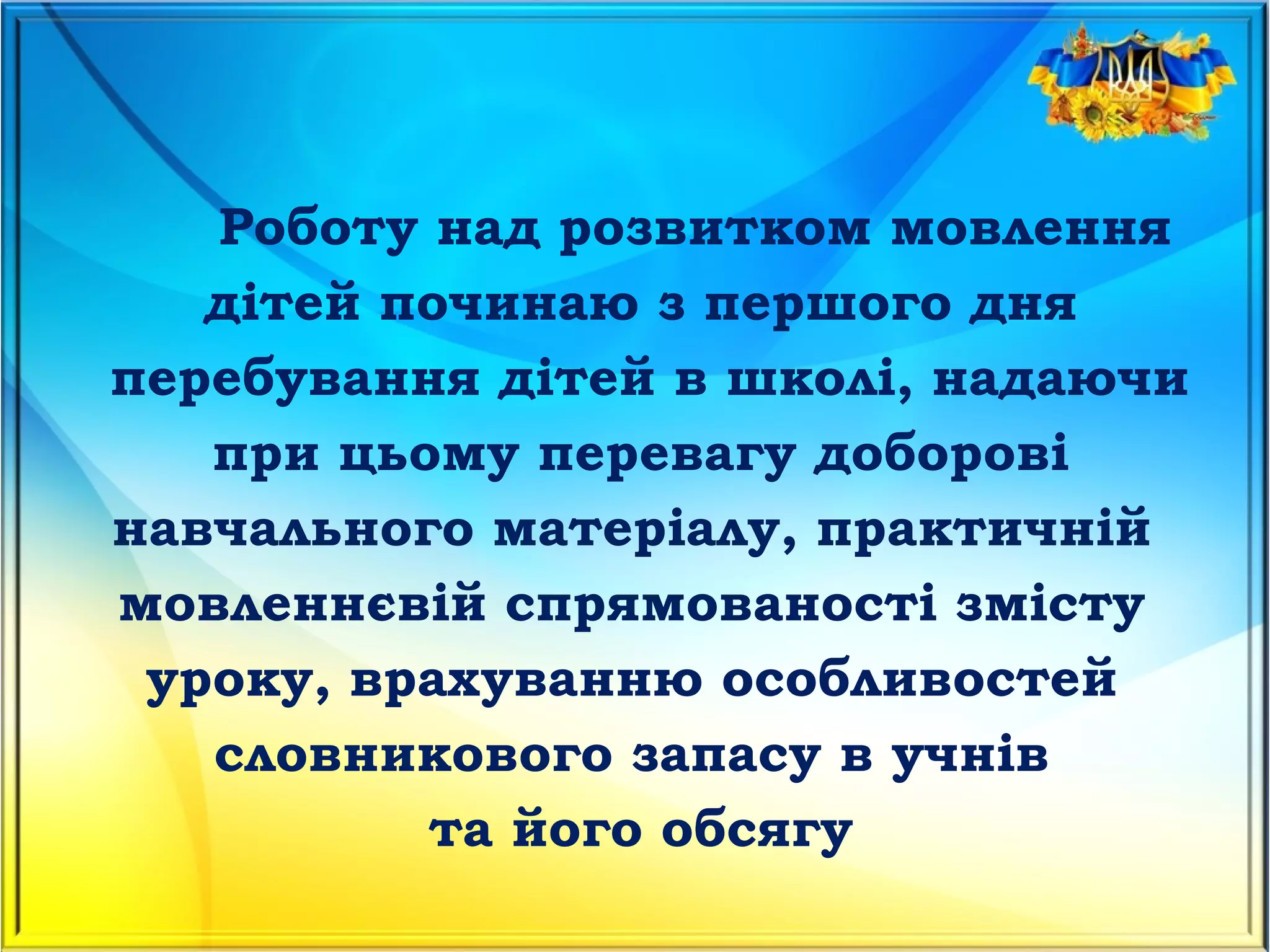 Роботу над розвитком мовлення
дітей починаю з першого дня
перебування дітей в школі, надаючи
при цьому перевагу доборові
навчального матеріалу, практичній
мовленнєвій спрямованості змісту
уроку, врахуванню особливостей
словникового запасу в учнів
та його обсягу
 