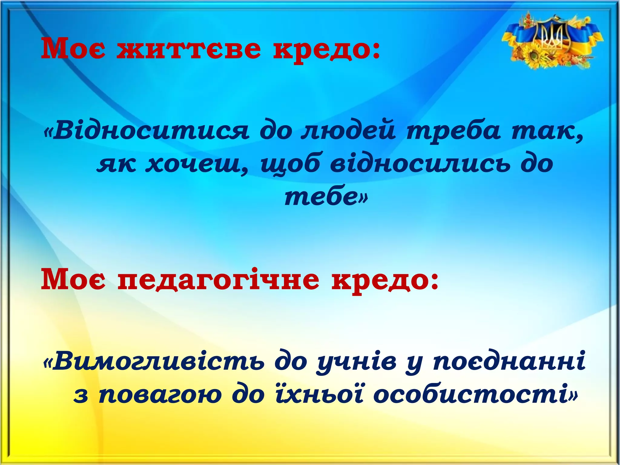 Моє життєве кредо:
«Відноситися до людей треба так,
як хочеш, щоб відносились до
тебе»
Моє педагогічне кредо:
«Вимогливість до учнів у поєднанні
з повагою до їхньої особистості»
 
