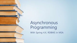 Asynchronous
Programming
With Spring 4.X, RDBMS in MSA
 