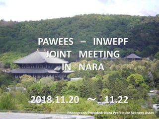 PAWEES – INWEPF
JOINT MEETING
IN NARA
2018.11.20 ～ 11.22
Photograph Provided: Nara Prefecture Scenery Asset
 