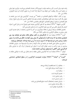 ‫ﻣﻲ‬ ‫ﺍﻗﺘﺼﺎﺩﻱ‬ ‫ﺧﺪﻣﺎﺕ‬ ‫ﻭ‬ ‫ﮐﺎﻻ‬ ‫ﺗﻮﺯﻳﻊ‬ ‫ﻳﺎ‬ ‫ﺗﻮﻟﻴﺪ‬ ‫ﻗﺼﺪ‬ ‫ﺑﻪ‬ ‫ﻭ‬ ‫ﮐﺎﺭ‬ ‫ﻭ‬ ‫ﮐﺴﺐ‬ ‫ﺑﺮﺍﻱ‬ ،‫ﺧﻮﺩ‬ ‫ﻭﺍﺣﺪ‬‫ﺩﺍﻧﺴﺖ‬.‫ﺯﻣﺎﻧﻲ‬ ‫ﺗﻨﻬﺎ‬ ‫ﻧﻮﺁﻭﺭﻱ‬
‫ﮐﺎﺭﺁﻣﺪ‬ ‫ﻧﺤﻮﻱ‬ ‫ﺑﻪ‬ ‫ﺁﻥ‬ ‫ﮐﻨﻨﺪﻩ‬ ‫ﺍﺭﺍﺋﻪ‬ ‫ﻧﻬﺎﺩ‬ ‫ﮐﻪ‬ ‫ﺑﻮﺩ‬ ‫ﺧﻮﺍﻫﺪ‬ ‫ﺁﻣﻴﺰ‬ ‫ﻣﻮﻓﻘﻴﺖ‬ ‫ﻭﮐﺎﺭ‬ ‫ﮐﺴﺐ‬ ‫ﺩﻧﻴﺎﻱ‬ ‫ﺩﺭ‬‫ﺷﻮﺩ‬ ‫ﺍﺩﺭﻩ‬)،‫ﮐﻮﭼﺮﺍﻥ‬
۱۳۶۸‫ﺹ‬ ،۹۰(.
‫ﮐﺘﺎﺏ‬ ‫ﺩﺭ‬ ‫ﻭﻱ‬"‫ﺩﺭ‬ ‫ﺍﻗﺘﺼﺎﺩﻱ‬ ‫ﺷﺮﮐﺘﻬﺎﻱ‬ ‫ﺟﺎﻳﮕﺎﻩ‬‫ﺟﺎﻣﻌﻪ‬"٤٦
‫ﻧﻮﻳﺴﺪ‬ ‫ﻣﻲ‬" :‫ﺑﻪ‬ ‫ﺟﺎﻣﻌﻪ‬ ‫ﺑﻴﻦ‬ ‫ﺍﺳﺖ‬ ‫ﭘﻠﻲ‬ ‫ﮐﺎﺭﺁﻓﺮﻳﻨﻲ‬
‫ﺖ‬‫ﻳ‬‫ﻣﺰ‬ ‫ﺍﺯ‬ ‫ﹼﻊ‬‫ﺘ‬‫ﺗﻤ‬ ‫ﺑﺮﺍﻱ‬ ‫ﺷﺪﻩ‬ ‫ﺗﺄﺳﻴﺲ‬ ‫ﺍﻧﺘﻔﺎﻋﻲ‬ ‫ﻣﺆﺳﺴﺎﺕ‬ ‫ﻭ‬ ‫ﺟﺎﻣﻌﻪ‬ ‫ﻏﻴﺮﺍﻗﺘﺼﺎﺩﻱ‬ ‫ﻫﺎﻱ‬ ‫ﺟﻨﺒﻪ‬ ‫ﻭﻳﮋﻩ‬ ‫ﺑﻪ‬ ‫ﮐﻞ‬ ‫ﻳﮏ‬ ‫ﻋﻨﻮﺍﻥ‬
‫ﺍﻗﺘﺼﺎﺩﻱ‬ ‫ﺁﺭﺯﻭﻫﺎﻱ‬ ‫ﺍﺭﺿﺎﻱ‬ ‫ﻭ‬ ‫ﺍﻗﺘﺼﺎﺩﻱ‬ ‫ﻫﺎﻱ‬) "،‫ﻫﺎﺟﺘﺲ‬ ‫ﻭ‬ ‫ﮐﻮﺭﺍﺗﮑﻮ‬۱۹۸۹‫ﺹ‬ ،۲۰.(
"‫ﺩﺍﻧﻬﻮﻑ‬ ‫ﮐﻼﺭﻧﺲ‬"٤٧
)۱۹۴۹(‫ﮐ‬ ‫ﺫﻫﻦ‬ ‫ﮐﻪ‬ ‫ﺑﻮﺩ‬ ‫ﻣﻌﺘﻘﺪ‬‫ﺎﺭﺁﻓﺮﻳﻦ‬‫ﺻﺮﻑ‬ ‫ﺭﺍ‬ ‫ﮐﻤﻲ‬ ‫ﺯﻣﺎﻥ‬ ‫ﻭ‬ ‫ﺍﺳﺖ‬ ‫ﻓﺮﻣﻮﻝ‬ ‫ﺗﻐﻴﻴﺮ‬ ‫ﻣﺘﻮﺟﻪ‬
‫ﮐﻨﺪ‬ ‫ﻣﻲ‬ ‫ﺧﺎﺹ‬ ‫ﻓﺮﻣﻮﻝ‬ ‫ﻳﮏ‬ ‫ﺍﺟﺮﺍﻱ‬.‫ﮐﻨﺪ‬ ‫ﻣﻲ‬ ‫ﺗﻘﺴﻢ‬ ‫ﺑﺨﺶ‬ ‫ﺳﻪ‬ ‫ﺑﻪ‬ ‫ﺭﺍ‬ ‫ﮐﺎﺭﺁﻓﺮﻳﻦ‬ ‫ﻋﻤﻞ‬ ‫ﻭﻱ‬:
‫ﻋﻤﻠﻴﺎﺕ‬ ‫ﻭ‬ ‫ﺍﻧﺪﺍﺯﻱ‬ ‫ﺭﺍﻩ‬ ‫ﺁﺧﺮ‬ ‫ﺩﺭ‬ ‫ﻭ‬ ‫ﺳﻮﺩﺁﻭﺭﻱ‬ ‫ﻟﺤﺎﻅ‬ ‫ﺍﺯ‬ ‫ﺍﺭﺯﻳﺎﺑﻲ‬ ،‫ﻣﺮﺗﺒﻂ‬ ‫ﺍﻃﻼﻋﺎﺕ‬ ‫ﺗﺤﺼﻴﻞ‬.‫ﮔﻴﺮﻱ‬ ‫ﺗﺼﻤﻴﻢ‬ ‫ﻧﻈﺮ‬ ‫ﺍﺯ‬
‫ﺩﺍﺭﺩ‬ ‫ﮐﺎﺭﺁﻓﺮﻳﻦ‬ ‫ﻋﻤﻠﮑﺮﺩ‬ ‫ﺩﺭ‬ ‫ﺑﻨﻴﺎﺩﻱ‬ ‫ﻧﻘﺶ‬)،‫ﭘﺎﻟﻤﺮ‬۱۹۸۷‫ﺹ‬ ،۴۸.(
"‫ﮐﺮﺯﻧﺮ‬"٤٨
)۱۹۷۹(‫ﮐﻪ‬ ‫ﺍﺳﺖ‬ ‫ﻣﻌﺘﻘﺪ‬‫ﺑﻮد‬ ‫ﺧﻮاﻫﻨﺪ‬ ‫ﻫﻢ‬ ‫ﻣﻨﺎﺑﻊ‬ ‫ﻣﺎﻟﻚ‬ ‫ﻣﻮاﻗﻊ‬ ‫اﻏﻠﺐ‬ ‫در‬ ‫ﻛﺎرآﻓﺮﻳﻨﺎن‬.‫وي‬
‫ﺳﻮي‬ ‫از‬ ‫و‬ ‫ﺑﺎﺷﻨﺪ‬ ‫ﻣﻲ‬ ‫ﻏﺎﻓﻞ‬ ،‫آﻧﻬﺎﺳﺖ‬ ‫روي‬ ‫ﭘﻴﺶ‬ ‫ﻛﻪ‬ ‫ﻓﺮﺻﺘﻬﺎﻳﻲ‬ ‫از‬ ‫اﻏﻠﺐ‬ ‫ﻣﺮدم‬ ‫ﻛﻪ‬ ‫ﺑﻮد‬ ‫ﻣﻌﺘﻘﺪ‬ ‫ﻫﻤﭽﻨﻴﻦ‬
‫ﺑﻮده‬ ‫ﺗﻮﺟﻪ‬ ‫ﺑﻲ‬ ‫آن‬ ‫ﺑﻪ‬ ‫ﻧﺴﺒﺖ‬ ‫دﻳﺮوز‬ ‫ﺗﺎ‬ ‫ﻛﻪ‬ ‫ﻓﺮﺻﺘﻬﺎ‬ ‫اﻳﻦ‬ ‫ﺷﺪن‬ ‫روﺷﻦ‬ ‫از‬ ‫دﻳﮕﺮ‬،‫اﻧﺪ‬‫ﻣﻲ‬ ‫ﺧﻮﺷﺤﺎل‬‫ﺷﻮﻧﺪ‬.
‫ﺍﺳﺖ‬ ‫ﻓﺮﺻﺘﻬﺎ‬ ‫ﺩﺭﮎ‬ ‫ﻋﺪﻡ‬ ‫ﺍﺯ‬ ‫ﮔﺮﻓﺘﻪ‬ ‫ﻧﺸﺄﺕ‬ ‫ﺍﻱ‬ ‫ﺟﺎﻣﻌﻪ‬ ‫ﻫﺮ‬ ‫ﺍﻗﺘﺼﺎﺩ‬ ‫ﺍﺻﻠﻲ‬ ‫ﻣﺸﮑﻞ‬ ‫ﻭﻱ‬ ‫ﻧﻈﺮ‬ ‫ﺑﻪ‬.‫ﺍﻃﻼﻋﺎﺕ‬ ‫ﺑﻨﺎﺑﺮﺍﻳﻦ‬
‫ﺍﺳﺖ‬ ‫ﻻﺯﻡ‬ ‫ﻋﻮﺍﻣﻞ‬ ‫ﺗﺮﺗﻴﺐ‬ ‫ﻭ‬ ‫ﺗﺮﮐﻴﺐ‬ ‫ﻣﻮﺭﺩ‬ ‫ﺩﺭ‬ ‫ﺑﻴﺸﺘﺮﻱ‬‫ﮐﺮﺩ‬ ‫ﺩﺭﮎ‬ ‫ﺭﺍ‬ ‫ﻓﺮﺻﺘﻬﺎ‬ ‫ﺍﻳﻦ‬ ‫ﺑﺘﻮﺍﻥ‬ ‫ﺗﺎ‬.‫ﺩﻳﮕﺮ‬ ‫ﻋﺒﺎﺭﺗﻲ‬ ‫ﺑﻪ‬
‫ﻧﺸﺪه‬ ‫ﻛﺸﻒ‬ ‫و‬ ‫ﺳﻮدآور‬ ‫ﻓﺮﺻﺘﻬﺎي‬ ‫از‬ ‫آﮔﺎﻫﻲ‬ ‫ﻳﻌﻨﻲ‬ ‫ﻛﺎرآﻓﺮﻳﻨﻲ‬.
"‫ﺷﻮﻟﺘﺰ‬"٤٩
)۱۹۸۰(‫ﺑﻪ‬ ‫ﻣﻘﺎﺑﻠﻪ‬ ‫ﺗﻮﺍﻧﺎﻳﻲ‬ ‫ﻧﻪ‬ ،‫ﺑﺎﺷﺪ‬ ‫ﻣﻲ‬ ‫ﺗﻌﺎﺩﻝ‬ ‫ﻋﺪﻡ‬ ‫ﺑﺎ‬ ‫ﻣﻘﺎﺑﻠﻪ‬ ‫ﺗﻮﺍﻧﺎﻳﻲ‬ ‫ﮐﺎﺭﺁﻓﺮﻳﻨﻲ‬ ‫ﮐﻪ‬ ‫ﺍﺳﺖ‬ ‫ﻣﻌﺘﻘﺪ‬
‫ﻗﻄﻌﻴﺖ‬ ‫ﻋﺪﻡ‬.
"‫ﻫﺒﺮت‬"‫و‬"‫ﻟﻴﻨﻚ‬"50
)1982(‫ﺷﻨﺎﺳﺎﻳﻲ‬ ،‫اﻋﺘﻘﺎدي‬ ‫ﺳﻄﺢ‬ ‫در‬ ‫را‬ ‫ﻛﺎرآﻓﺮﻳﻦ‬ ‫ﺧﺼﻮﺻﻴﺖ‬ ‫دوازده‬
‫ﻛﺮده‬‫اﻧﺪ‬:
-‫ﻣﺨﺎﻃﺮﻩ‬‫ﻣﻲ‬ ‫ﺍﺭﺗﺒﺎﻁ‬ ‫ﻗﻄﻌﻴﺖ‬ ‫ﻋﺪﻡ‬ ‫ﺑﺎ‬ ‫ﺭﺍ‬‫ﺩﻫﺪ‬.
-‫ﻣﺎﻟﻲ‬ ‫ﺳﺮﻣﺎﻳﻪ‬ ‫ﮐﻨﻨﺪﻩ‬ ‫ﻋﺮﺿﻪ‬‫ﺍﺳﺖ‬.
-‫ﺍﺳﺖ‬ ‫ﻣﺒﺘﮑﺮ‬.
-‫ﺍﺳﺖ‬ ‫ﮔﻴﺮﻧﺪﻩ‬ ‫ﺗﺼﻤﻴﻢ‬.
-‫ﺍﺳﺖ‬ ‫ﺻﻨﻌﺘﻲ‬ ‫ﺭﻫﺒﺮ‬.
-‫ﺍﺳﺖ‬ ‫ﺭﺋﻴﺲ‬ ‫ﻳﺎ‬ ‫ﻣﺪﻳﺮ‬.
-‫ﺑﺎﺷﺪ‬ ‫ﻣﻲ‬ ‫ﺍﻗﺘﺼﺎﺩﻱ‬ ‫ﻣﻨﺎﺑﻊ‬ ‫ﮐﻨﻨﺪﻩ‬ ‫ﻫﻤﺎﻫﻨﮓ‬ ‫ﻳﺎ‬ ‫ﺩﻫﻨﺪﻩ‬ ‫ﺳﺎﺯﻣﺎﻥ‬.
-‫ﺍﺳﺖ‬ ‫ﺗﺠﺎﺭﻱ‬ ‫ﺷﺮﮐﺖ‬ ‫ﻣﺎﻟﮏ‬.
-‫ﺍﺳﺖ‬ ‫ﻋﻮﺍﻣﻞ‬ ‫ﺑﮑﺎﺭﮔﻴﺮﻧﺪﻩ‬.
46
- Business Enterprise in its Social Setting
47
- Clarence H. Danhof
48
-I. Kirzner
49
- Theodore Schults
50
- R. Hebert & A. Link
 