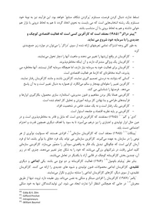 ‫ﻣﺴﺘﻠﺰﻡ‬ ،‫ﻓﺮﺻﺖ‬ ‫ﮐﺮﺩﻥ‬ ‫ﺩﻧﺒﺎﻝ‬ ،‫ﻧﺪﺍﺭﺩ‬ ‫ﺗﺴﻠﻂ‬"‫ﻣﻨﺎﺑﻊ‬ ‫ﺷﮑﺎﻑ‬ ‫ﭘﺮﮐﺮﺩﻥ‬"‫ﺑﻮﺩ‬ ‫ﺧﻮﺍﻫﺪ‬.‫ﻧﻮﺑﺔ‬ ‫ﺑﻪ‬ ‫ﻧﻴﺰ‬ ‫ﻓﺮﺁﻳﻨﺪ‬ ‫ﺍﻳﻦ‬‫ﺧﻮﺩ‬
‫ﺍﻧﺘﺨﺎﺏ‬ ‫ﺭﺷﺘﻪ‬ ‫ﻳﮏ‬ ‫ﻣﺴﺘﻠﺰﻡ‬‫ﻫﻢ‬ ‫ﺑﺎﺯﺍﺭ‬ ‫ﺑﺎ‬ ‫ﺩﺭﻭﻧﻲ‬ ‫ﻟﺤﺎﻅ‬ ‫ﺑﻪ‬ ‫ﻫﻢ‬ ‫ﺗﺎ‬ ‫ﮔﺮﺩﺩ‬ ‫ﺍﺗﺨﺎﺫ‬ ‫ﻧﺤﻮﻱ‬ ‫ﺑﻪ‬ ‫ﺑﺎﻳﺴﺖ‬ ‫ﻣﻲ‬ ‫ﮐﻪ‬ ‫ﺍﺳﺖ‬ ‫ﻫﺎﻳﻲ‬
‫ﺑﺎﺷﺪ‬ ‫ﻣﺘﻨﺎﺳﺐ‬ ‫ﺁﻥ‬ ‫ﺑﺎ‬ ‫ﺑﺮﻭﻧﻲ‬ ‫ﻟﺤﺎﻅ‬ ‫ﺑﻪ‬ ‫ﻫﻢ‬ ‫ﻭ‬ ‫ﺩﺍﺷﺘﻪ‬ ‫ﺧﻮﺍﻧﻲ‬.
"‫دراﻛﺮ‬ ‫ﭘﻴﺘﺮ‬")1985(‫ﻛﻪ‬ ‫اﺳﺖ‬ ‫ﻛﺴﻲ‬ ‫ﻛﺎرآﻓﺮﻳﻦ‬ ‫ﻛﻪ‬ ‫اﺳﺖ‬ ‫ﻣﻌﺘﻘﺪ‬‫و‬ ‫ﻛﻮﭼﻚ‬ ‫اﻗﺘﺼﺎدي‬ ‫ﻓﻌﺎﻟﻴﺖ‬
‫ﻣﻲ‬ ‫ﺷﺮوع‬ ‫ﺧﻮد‬ ‫ﺳﺮﻣﺎﻳﻪ‬ ‫ﺑﺎ‬ ‫را‬ ‫ﺟﺪﻳﺪي‬‫ﻧﻤﺎﻳﺪ‬.
‫ﺳﻮﻱ‬ ‫ﺍﺯ‬ ‫ﺷﺪﻩ‬ ‫ﺍﺭﺍﺋﻪ‬ ‫ﺗﻌﺮﻳﻔﻬﺎﻱ‬ ‫ﺗﻤﺎﻣﻲ‬ ‫ﺍﺷﺘﺮﺍﮎ‬ ‫ﻭﺟﻪ‬ ‫ﮐﻠﻲ‬ ‫ﻃﻮﺭ‬ ‫ﺑﻪ‬"‫ﺩﺭﺍﮐﺮ‬"‫ﻣﻲ‬ ‫ﺭﺍ‬‫ﺟﻤﻊ‬ ‫ﺯﻳﺮ‬ ‫ﻣﻮﺍﺭﺩ‬ ‫ﺩﺭ‬ ‫ﺗﻮﺍﻥ‬‫ﺑﻨﺪﻱ‬
‫ﮐﺮﺩ‬:
-‫ﻣﻲ‬ ‫ﺗﺤﻮﻝ‬ ‫ﺩﭼﺎﺭ‬ ‫ﺭﺍ‬ ‫ﺁﻧﻬﺎ‬ ‫ﻣﺎﻫﻴﺖ‬ ‫ﻭ‬ ‫ﺩﻫﻨﺪ‬ ‫ﻣﻲ‬ ‫ﺗﻐﻴﻴﺮ‬ ‫ﺭﺍ‬ ‫ﺍﺭﺯﺷﻬﺎ‬ ‫ﻭﺍﻗﻊ‬ ‫ﺩﺭ‬ ‫ﮐﺎﺭﺁﻓﺮﻳﻨﺎﻥ‬‫ﻧﻤﺎﻳﻨﺪ‬.
-‫ﻣﺨﺎﻃﺮﻩ‬ ‫ﺍﻳﻨﮑﻪ‬ ‫ﺁﻥ‬ ‫ﻭ‬ ‫ﺩﺍﺭﻧﺪ‬ ‫ﻣﺸﺘﺮﮎ‬ ‫ﻭﻳﮋﮔﻲ‬ ‫ﻳﮏ‬ ‫ﮐﺎﺭﺁﻓﺮﻳﻨﺎﻥ‬‫ﭘﺬﻳﺮﻧﺪ‬.
-‫ﻧﻴﺴﺘﻨﺪ‬ ‫ﮔﺬﺍﺭ‬ ‫ﺳﺮﻣﺎﻳﻪ‬ ‫ﻫﻴﭽﮕﺎﻩ‬ ‫ﺍﻣﺎ‬ ،‫ﺩﺍﺭﻧﺪ‬ ‫ﻧﻴﺎﺯ‬ ‫ﺳﺮﻣﺎﻳﻪ‬ ‫ﺑﻪ‬ ‫ﺧﻮﺩ‬ ‫ﻓﻌﺎﻟﻴﺖ‬ ‫ﺑﺮﺍﻱ‬ ‫ﮐﺎﺭﺁﻓﺮﻳﻨﺎﻥ‬.‫ﻣﻲ‬ ‫ﻣﺨﺎﻃﺮﻩ‬ ‫ﺁﻧﻬﺎ‬
‫ﻣﺨﺎﻃﺮﻩ‬ ‫ﺍﻟﺒﺘﻪ‬ ،‫ﭘﺬﻳﺮﻧﺪ‬‫ﺍﺳﺖ‬ ‫ﺍﻗﺘﺼﺎﺩﻱ‬ ‫ﻓﻌﺎﻟﻴﺖ‬ ‫ﻫﺮ‬ ‫ﻻﺯﻣﺔ‬ ‫ﮐﻪ‬ ‫ﺍﻱ‬.
-‫ﻧﻤﺎﻳﻨﺪ‬ ‫ﺭﻓﺘﺎﺭ‬ ‫ﮐﺎﺭﺁﻓﺮﻳﻨﺎﻥ‬ ‫ﻣﺎﻧﻨﺪ‬ ‫ﻭ‬ ‫ﺑﺎﺷﻨﺪ‬ ‫ﮐﺎﺭﺁﻓﺮﻳﻦ‬ ،‫ﻧﻤﺎﻳﻨﺪ‬ ‫ﮔﻴﺮﻱ‬ ‫ﺗﺼﻤﻴﻢ‬ ‫ﺩﺭﺳﺘﻲ‬ ‫ﺑﻪ‬ ‫ﺑﺘﻮﺍﻧﻨﺪ‬ ‫ﮐﻪ‬ ‫ﮐﺴﺎﻧﻲ‬.
-‫ﺗﻐﻴ‬ ‫ﮐﺎﺭﺁﻓﺮﻳﻦ‬‫ﻣﻘﻮﻟﻪ‬ ‫ﺭﺍ‬ ‫ﻴﺮ‬‫ﻣﻲ‬ ‫ﺳﺎﻟﻢ‬ ‫ﻭ‬ ‫ﺑﻬﻨﺠﺎﺭ‬ ‫ﺍﻱ‬‫ﺍﻧﮕﺎﺭﺩ‬.‫ﭘﺎﺳﺦ‬ ‫ﺁﻥ‬ ‫ﺑﻪ‬ ‫ﻭ‬ ‫ﺍﺳﺖ‬ ‫ﺗﻐﻴﻴﺮ‬ ‫ﺩﻧﺒﺎﻝ‬ ‫ﺑﻪ‬ ‫ﻫﻤﻮﺍﺭﻩ‬ ‫ﺍﻭ‬
‫ﻣﻲ‬‫ﺩﻫﺪ‬.‫ﮐﻨﺪ‬ ‫ﻣﻲ‬ ‫ﺷﻨﺎﺳﺎﻳﻲ‬ ‫ﺭﺍ‬ ‫ﻓﺮﺻﺘﻬﺎ‬.
-‫ﻭ‬ ‫ﺍﺑﺰﺍﺭﻫﺎ‬ ‫ﺑﮑﺎﺭﮔﻴﺮﻱ‬ ،‫ﻣﺤﺼﻮﻝ‬ ‫ﺳﺎﺯﻱ‬ ‫ﺍﺳﺘﺎﻧﺪﺍﺭﺩ‬ ،‫ﻣﺪﻳﺮﻳﺘﻲ‬ ‫ﻓﻨﻮﻥ‬ ‫ﻭ‬ ‫ﻣﻔﺎﻫﻴﻢ‬ ‫ﺑﺮﺩﻥ‬ ‫ﺑﮑﺎﺭ‬ ‫ﻫﻤﺎﻧﺎ‬ ‫ﮐﺎﺭﺁﻓﺮﻳﻨﻲ‬
‫ﺗ‬ ‫ﻭ‬ ‫ﺁﻣﻮﺯﺵ‬ ‫ﺑﺮﭘﺎﻳﻪ‬ ‫ﮐﺎﺭ‬ ‫ﻧﻬﺎﺩﻥ‬ ‫ﺑﻨﺎ‬ ‫ﻭ‬ ‫ﻃﺮﺍﺣﻲ‬ ‫ﻓﺮﺁﻳﻨﺪﻫﺎﻱ‬‫ﺍﺳﺖ‬ ‫ﺷﺪﻩ‬ ‫ﺍﻧﺠﺎﻡ‬ ‫ﮐﺎﺭ‬ ‫ﺤﻠﻴﻞ‬.
-‫ﺍﻓﺮﺍﺩ‬ ‫ﺷﺨﺼﻴﺖ‬ ‫ﺩﺭ‬ ‫ﺧﺎﺹ‬ ‫ﺻﻔﺖ‬ ‫ﻳﮏ‬ ‫ﻧﻪ‬ ‫ﻭ‬ ‫ﺍﺳﺖ‬ ‫ﺭﻓﺘﺎﺭ‬ ‫ﻳﮏ‬ ‫ﮐﺎﺭﺁﻓﺮﻳﻨﻲ‬.
-‫ﺍﺳﺖ‬ ‫ﺍﺳﺘﻮﺍﺭ‬ ،‫ﺟﺎﻣﻌﻪ‬ ‫ﻭ‬ ‫ﺍﻗﺘﺼﺎﺩ‬ ‫ﻧﻈﺮﻳﻪ‬ ‫ﭘﺎﻳﻪ‬ ‫ﺑﺮ‬ ‫ﮐﺎﺭﺁﻓﺮﻳﻨﻲ‬.
"‫ﺍﺩﻱ‬"‫ﻭ‬"‫ﺍﻟﻢ‬"١٠٠
)۱۹۸۵(‫ﻣﺨﺎﻃﺮﻩ‬ ‫ﺑﻪ‬ ‫ﻗﺎﺩﺭ‬ ‫ﻭ‬ ‫ﻣﺎﻳﻞ‬ ‫ﮐﻪ‬ ‫ﺍﺳﺖ‬ ‫ﻓﺮﺩﻱ‬ ‫ﮐﺎﺭﺁﻓﺮﻳﻦ‬ ‫ﮐﻪ‬ ‫ﻣﻌﺘﻘﺪﻧﺪ‬‫ﺩﺭ‬ ‫ﻭ‬ ‫ﺍﺳﺖ‬ ‫ﭘﺬﻳﺮﻱ‬
‫ﺍﻋﺘﺒﺎﺭﻱ‬ ‫ﻭ‬ ‫ﺗﻮﻟﻴﺪﻱ‬ ‫ﺍﺑﺰﺍﺭ‬ ‫ﺣﺎﻝ‬ ‫ﻋﻴﻦ‬‫ﻣﻲ‬ ‫ﺩﺭﻫﻢ‬ ‫ﻧﻴﺰ‬ ‫ﺭﺍ‬‫ﺍﺣﺘﺮﺍﻡ‬ ‫ﻭ‬ ‫ﻗﺪﺭﺕ‬ ‫ﻫﻤﭽﻮﻥ‬ ‫ﺩﻳﮕﺮﻱ‬ ‫ﺍﻫﺪﺍﻑ‬ ‫ﻳﺎ‬ ‫ﺳﻮﺩ‬ ‫ﺑﻪ‬ ‫ﺗﺎ‬ ‫ﺁﻣﻴﺰﺩ‬
‫ﻳﺎﺑﺪ‬ ‫ﺩﺳﺖ‬ ‫ﺍﺟﺘﻤﺎﻋﻲ‬.
"‫ﭘﻴﻨﮑﺎﺕ‬"١٠١
)۱۹۸۵(‫ﺳﺎﺯﻣﺎﻧﻲ‬ ‫ﮐﺎﺭﺁﻓﺮﻳﻨﺎﻥ‬ ‫ﮐﻪ‬ ‫ﺍﺳﺖ‬ ‫ﻣﻌﺘﻘﺪ‬١٠٢
‫ﻫﺮ‬ ‫ﺍﺯ‬ ‫ﻧﻮﺁﻭﺭﻱ‬ ‫ﻣﺴﺆﻟﻴﺖ‬ ‫ﮐﻪ‬ ‫ﻫﺴﺘﻨﺪ‬ ‫ﺍﻓﺮﺍﺩﻱ‬ ،
‫ﻣﻲ‬ ‫ﻋﻬﺪﻩ‬ ‫ﺑﻪ‬ ‫ﺳﺎﺯﻣﺎﻥ‬ ‫ﺩﺭ‬ ‫ﺭﺍ‬ ‫ﻧﻮﻋﻲ‬‫ﮔﻴﺮﻧﺪ‬.‫ﻧﻮﺁﻭﺭ‬ ‫ﻳﺎ‬ ‫ﺧﻼﻕ‬ ‫ﻓﺮﺩ‬ ‫ﻳﮏ‬ ‫ﺗﻮﺍﻧﺪ‬ ‫ﻣﻲ‬ ‫ﺳﺎﺯﻣﺎﻧﻲ‬ ‫ﮐﺎﺭﺁﻓﺮﻳﻦ‬‫ﻓﺮﺩ‬ ‫ﺍﻭ‬ ‫ﺍﻣﺎ‬ ،‫ﺑﺎﺷﺪ‬
‫ﻣﻲ‬ ‫ﹼﻮﺭ‬‫ﺼ‬‫ﻣﺘ‬ ‫ﺭﺍ‬ ‫ﺳﻮﺩﺁﻭﺭ‬ ‫ﻭﺍﻗﻌﻴﺘﻲ‬ ‫ﺑﻪ‬ ‫ﻓﮑﺮ‬ ‫ﻳﮏ‬ ‫ﺗﺒﺪﻳﻞ‬ ‫ﭼﮕﻮﻧﮕﻲ‬ ‫ﮐﻪ‬ ‫ﺍﺳﺖ‬ ‫ﮔﺮﺍﻳﻲ‬ ‫ﺁﺭﻣﺎﻥ‬‫ﺳﺎﺯﺩ‬.‫ﺳﺎﺯﻣﺎﻧﻲ‬ ‫ﮐﺎﺭﺁﻓﺮﻳﻨﻲ‬
‫ﻣﻲ‬ ‫ﺑﺰﺭﮔﻲ‬ ‫ﺷﺮﮐﺘﻬﺎﻱ‬ ‫ﺩﺭ‬ ‫ﺭﻗﺎﺑﺖ‬ ‫ﺍﺻﻠﻲ‬ ‫ﮐﻠﻴﺪ‬‫ﻣﻲ‬ ‫ﺗﻐﻴﻴﺮ‬ ‫ﭼﺘﺮ‬ ‫ﺷﮑﻞ‬ ‫ﺑﻪ‬ ‫ﺭﺍ‬ ‫ﺧﻮﺩ‬ ‫ﮐﻪ‬ ‫ﺑﺎﺷﺪ‬‫ﺩﻫﻨﺪ‬.‫ﺯﻳﺮ‬ ‫ﺩﺭ‬ ‫ﮐﻪ‬ ‫ﭼﺘﺮﻱ‬
‫ﻳﮑﺪﻳﮕﺮ‬ ‫ﺑﺎ‬ ‫ﺁﺯﺍﺩ‬ ‫ﻗﺎﻟﺒﻲ‬ ‫ﺩﺭ‬ ‫ﮐﻮﭼﮏ‬ ‫ﮐﺎﺭﺁﻓﺮﻳﻨﺎﻧﻪ‬ ‫ﺑﺨﺶ‬ ‫ﭼﻨﺪﻳﻦ‬ ،‫ﺁﻥ‬‫ﻣﻲ‬ ‫ﺗﻌﺎﻣﻞ‬ ‫ﺩﺭ‬‫ﺑﺎﺷﻨﺪ‬.
‫ﻧﻈﺮ‬ ‫ﺑﻨﺎﺑﺮ‬"‫ﺑﺎﺋﻮﻣﻮﻝ‬ ‫ﻭﻳﻠﻴﺎﻡ‬"١٠٣
)۱۹۸۶(‫ﺑﺎﺷﺪ‬ ‫ﻣﻲ‬ ‫ﻧﻮﻉ‬ ‫ﺩﻭ‬ ‫ﺑﺮ‬ ‫ﮐﺎﺭﺁﻓﺮﻳﻨﺎﻧﻪ‬ ‫ﻓﻌﺎﻟﻴﺖ‬:‫ﻳﮑﻲ‬‫اﺑﺪاﻋﻲ‬‫ﺩﻳﮕﺮﻱ‬ ‫ﻭ‬
‫ﺗﻘﻠﻴﺪي‬.‫ﺟﺪﻳﺪﻱ‬ ‫ﻫﺎﻱ‬ ‫ﺷﻴﻮﻩ‬ ‫ﻭ‬ ‫ﺗﻮﻟﻴﺪﻱ‬ ‫ﻓﻨﻮﻥ‬ ،‫ﻣﺤﺼﻮﻻﺕ‬ ‫ﺍﺑﺪﺍﻋﻲ‬ ‫ﮐﺎﺭﺁﻓﺮﻳﻨﺎﻥ‬‫ﮐﻨﻨﺪ‬ ‫ﻣﻲ‬ ‫ﺍﺭﺍﺋﻪ‬ ‫ﺭﺍ‬.‫ﮐﺎﺭﺁﻓﺮﻳﻨﺎﻥ‬
‫ﻣﻲ‬ ‫ﺗﮑﺮﺍﺭ‬ ‫ﻭ‬ ‫ﺳﺎﺯﻱ‬ ‫ﻣﺸﺎﺑﻪ‬ ‫ﺭﺍ‬ ‫ﺍﺑﺪﺍﻋﻲ‬ ‫ﮐﺎﺭﺁﻓﺮﻳﻨﺎﻥ‬ ‫ﮐﺎﺭﻫﺎﻱ‬ ،‫ﺩﻳﮕﺮ‬ ‫ﺳﻮﻱ‬ ‫ﺍﺯ‬ ،‫ﺗﻘﻠﻴﺪﻱ‬‫ﻧﻤﺎﻳﻨﺪ‬.
"‫ﭘﺎﻟﻤﺮ‬) "۱۹۸۷(‫ﻣﻲ‬ ‫ﻧﻔﺲ‬ ‫ﺑﻪ‬ ‫ﻣﺘﮑﻲ‬ ‫ﻭ‬ ‫ﻣﺒﺘﮑﺮ‬ ‫ﺍﻓﺮﺍﺩﻱ‬ ‫ﺭﺍ‬ ‫ﮐﺎﺭﺁﻓﺮﻳﻨﺎﻥ‬‫ﺩﺍﻧﺪ‬.‫ﻃﺮﻳﻖ‬ ‫ﺍﺯ‬ ‫ﺗﻨﻬﺎ‬ ‫ﺛﺮﻭﺕ‬ ‫ﺩﺍﺭﺩ‬ ‫ﻋﻘﻴﺪﻩ‬ ‫ﻭﻱ‬
‫ﻣﺠﺮﻳﺎﻥ‬١٠٤
‫ﺍﻳﺠﺎ‬ ،‫ﻧﺪﺍﺭﺩ‬ ‫ﺁﻧﺮﺍ‬ ‫ﺍﻧﺘﻈﺎﺭ‬ ‫ﻫﻴﭽﮑﺲ‬ ‫ﮐﻪ‬ ‫ﺟﺎﻳﻲ‬ ‫ﺩﺭ‬‫ﺷﻮﺩ‬ ‫ﻣﻲ‬ ‫ﺩ‬.‫ﻣﺘﮑﻲ‬ ‫ﺧﻮﺩ‬ ‫ﺑﻪ‬ ‫ﺗﻨﻬﺎ‬ ‫ﺗﻮﻟﻴﺪﮐﻨﻨﺪﮔﺎﻥ‬ ‫ﺍﻳﻦ‬
100
- Eddy & K. Olm
101
- Gifford Pinchot
102
- Intrapreneurs
103
- William Baumol
 