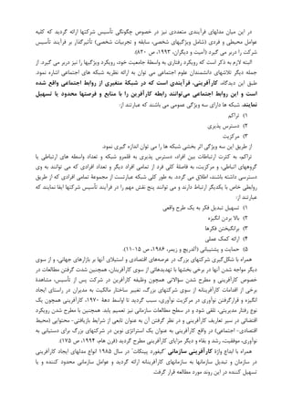 ‫ﮐﻠﻴﻪ‬ ‫ﮐﻪ‬ ‫ﮔﺮﺩﻳﺪ‬ ‫ﺍﺭﺍﺋﻪ‬ ‫ﺷﺮﮐﺘﻬﺎ‬ ‫ﺗﺄﺳﻴﺲ‬ ‫ﭼﮕﻮﻧﮕﻲ‬ ‫ﺧﺼﻮﺹ‬ ‫ﺩﺭ‬ ‫ﻧﻴﺰ‬ ‫ﻣﺘﻌﺪﺩﻱ‬ ‫ﻓﺮﺁﻳﻨﺪﻱ‬ ‫ﻣﺪﻟﻬﺎﻱ‬ ‫ﻣﻴﺎﻥ‬ ‫ﺍﻳﻦ‬ ‫ﺩﺭ‬
‫ﻓﺮﺩﻱ‬ ‫ﻭ‬ ‫ﻣﺤﻴﻄﻲ‬ ‫ﻋﻮﺍﻣﻞ‬)‫ﺷﺎﻣﻞ‬‫ﺷﺨﺼﻲ‬ ‫ﺗﺠﺮﺑﻴﺎﺕ‬ ‫ﻭ‬ ‫ﺳﺎﺑﻘﻪ‬ ،‫ﺷﺨﺼﻲ‬ ‫ﻭﻳﮋﮔﻴﻬﺎﻱ‬(‫ﺗﺄﺳﻴﺲ‬ ‫ﻓﺮﺁﻳﻨﺪ‬ ‫ﺑﺮ‬ ‫ﺗﺄﺛﻴﺮﮔﺬﺍﺭ‬
‫ﮔﻴﺮﺩ‬ ‫ﻣﻲ‬ ‫ﺩﺭﺑﺮ‬ ‫ﺭﺍ‬ ‫ﺷﺮﮐﺖ‬)،‫ﺩﻳﮕﺮﺍﻥ‬ ‫ﻭ‬ ‫ﺁﻣﻴﺖ‬۱۹۹۳‫ﺹ‬ ،۸۲۰.(
‫ﮔﻴﺮﺩ‬ ‫ﻣﻲ‬ ‫ﺩﺭﺑﺮ‬ ‫ﻧﻴﺰ‬ ‫ﺭﺍ‬ ‫ﻭﻳﮋﮔﻴﻬﺎ‬ ‫ﺭﻭﻳﮑﺮﺩ‬ ،‫ﺧﻮﺩ‬ ‫ﺟﺎﻣﻌﻴﺖ‬ ‫ﻭﺍﺳﻄﺔ‬ ‫ﺑﻪ‬ ‫ﺭﻓﺘﺎﺭﻱ‬ ‫ﺭﻭﻳﮑﺮﺩ‬ ‫ﮐﻪ‬ ‫ﺍﺳﺖ‬ ‫ﺫﮐﺮ‬ ‫ﺑﻪ‬ ‫ﻻﺯﻡ‬ ‫ﺍﻟﺒﺘﻪ‬.‫ﺍﺯ‬
‫ﺍﺟﺘﻤﺎﻋﻲ‬ ‫ﻋﻠﻮﻡ‬ ‫ﺩﺍﻧﺸﻤﻨﺪﺍﻥ‬ ‫ﺗﻼﺷﻬﺎﻱ‬ ‫ﺩﻳﮕﺮ‬ ‫ﺟﻤﻠﻪ‬‫ﻧﻤﻮﺩ‬ ‫ﺍﺷﺎﺭﻩ‬ ‫ﺍﺟﺘﻤﺎﻋﻲ‬ ‫ﻫﺎﻱ‬ ‫ﺷﺒﮑﻪ‬ ‫ﻧﻈﺮﻳﻪ‬ ‫ﺍﺭﺍﺋﻪ‬ ‫ﺑﻪ‬ ‫ﺗﻮﺍﻥ‬ ‫ﻣﻲ‬.
،‫ﺩﻳﺪﮔﺎﻩ‬ ‫ﺍﻳﻦ‬ ‫ﻃﺒﻖ‬‫ﺷﺪه‬ ‫واﻗﻊ‬ ‫اﺟﺘﻤﺎﻋﻲ‬ ‫رواﺑﻂ‬ ‫از‬ ‫ﻣﺘﻐﻴﺮي‬ ‫ﺷﺒﻜﺔ‬ ‫در‬ ‫ﻛﻪ‬ ‫اﺳﺖ‬ ‫ﻓﺮآﻳﻨﺪي‬ ،‫ﻛﺎرآﻓﺮﻳﻨﻲ‬
‫ﻣﻲ‬ ‫اﺟﺘﻤﺎﻋﻲ‬ ‫رواﺑﻂ‬ ‫اﻳﻦ‬ ‫و‬ ‫اﺳﺖ‬‫ﺗﺴﻬﻴﻞ‬ ‫ﻳﺎ‬ ‫ﻣﺤﺪود‬ ‫ﻓﺮﺻﺘﻬﺎ‬ ‫و‬ ‫ﻣﻨﺎﺑﻊ‬ ‫ﺑﺎ‬ ‫را‬ ‫ﻛﺎرآﻓﺮﻳﻦ‬ ‫راﺑﻄﻪ‬ ‫ﺗﻮاﻧﻨﺪ‬
‫ﻧﻤﺎﻳﻨﺪ‬.‫ﻋﻤﻮﻣ‬ ‫ﻭﻳﮋﮔﻲ‬ ‫ﺳﻪ‬ ‫ﺩﺍﺭﺍﻱ‬ ‫ﻫﺎ‬ ‫ﺷﺒﮑﻪ‬‫ﺍﺯ‬ ‫ﻋﺒﺎﺭﺗﻨﺪ‬ ‫ﮐﻪ‬ ‫ﺑﺎﺷﻨﺪ‬ ‫ﻣﻲ‬ ‫ﻲ‬:
۱(‫ﺗﺮﺍﮐﻢ‬
۲(‫ﭘﺬﻳﺮﻱ‬ ‫ﺩﺳﺘﺮﺱ‬
۳(‫ﻣﺮﮐﺰﻳﺖ‬
‫ﻧﻤﻮﺩ‬ ‫ﮔﻴﺮﻱ‬ ‫ﺍﻧﺪﺍﺯﻩ‬ ‫ﺗﻮﺍﻥ‬ ‫ﻣﻲ‬ ‫ﺭﺍ‬ ‫ﻫﺎ‬ ‫ﺷﺒﮑﻪ‬ ‫ﺑﺨﺸﻲ‬ ‫ﺍﺛﺮ‬ ‫ﻭﻳﮋﮔﻲ‬ ‫ﺳﻪ‬ ‫ﺍﻳﻦ‬ ‫ﻃﺮﻳﻖ‬ ‫ﺍﺯ‬.
‫ﻳﺎ‬ ‫ﺍﺭﺗﺒﺎﻃﻲ‬ ‫ﻫﺎﻱ‬ ‫ﻭﺍﺳﻄﻪ‬ ‫ﺗﻌﺪﺍﺩ‬ ‫ﻭ‬ ‫ﺷﺒﮑﻪ‬ ‫ﻗﻠﻤﺮﻭ‬ ‫ﺑﻪ‬ ‫ﭘﺬﻳﺮﻱ‬ ‫ﺩﺳﺘﺮﺱ‬ ،‫ﺍﻓﺮﺍﺩ‬ ‫ﺑﻴﻦ‬ ‫ﺍﺭﺗﺒﺎﻃﺎﺕ‬ ‫ﮐﺜﺮﺕ‬ ‫ﺑﻪ‬ ،‫ﺗﺮﺍﮐﻢ‬
‫ﮐﻠﻲ‬ ‫ﻓﺎﺻﻠﺔ‬ ‫ﺑﻪ‬ ،‫ﻣﺮﮐﺰﻳﺖ‬ ‫ﻭ‬ ،‫ﺍﺗﺒﺎﻃﻲ‬ ‫ﮔﺮﻭﻫﻬﺎﻱ‬‫ﻭﻱ‬ ‫ﺑﻪ‬ ‫ﺗﻮﺍﻧﻨﺪ‬ ‫ﻣﻲ‬ ‫ﮐﻪ‬ ‫ﺍﻓﺮﺍﺩﻱ‬ ‫ﺗﻌﺪﺍﺩ‬ ‫ﻭ‬ ‫ﺩﻳﮕﺮ‬ ‫ﺍﻓﺮﺍﺩ‬ ‫ﺗﻤﺎﻣﻲ‬ ‫ﺍﺯ‬ ‫ﻓﺮﺩ‬
‫ﮔﺮﺩﺩ‬ ‫ﻣﻲ‬ ‫ﺍﻃﻼﻕ‬ ،‫ﺑﺎﺷﻨﺪ‬ ‫ﺩﺍﺷﺘﻪ‬ ‫ﺩﺳﺘﺮﺳﻲ‬.‫ﻃﺮﻳﻖ‬ ‫ﺍﺯ‬ ‫ﮐﻪ‬ ‫ﺍﻓﺮﺍﺩﻱ‬ ‫ﺗﻤﺎﻣﻲ‬ ‫ﻣﺠﻤﻮﻋﺔ‬ ‫ﺍﺯ‬ ‫ﻋﺒﺎﺭﺗﺴﺖ‬ ‫ﺷﺒﮑﻪ‬ ‫ﮐﻠﻲ‬ ‫ﻃﻮﺭ‬ ‫ﺑﻪ‬
‫ﮐﻪ‬ ‫ﻧﻤﺎﻳﻨﺪ‬ ‫ﺍﻳﻔﺎ‬ ‫ﺷﺮﮐﺘﻬﺎ‬ ‫ﺗﺄﺳﻴﺲ‬ ‫ﻓﺮﺁﻳﻨﺪ‬ ‫ﺩﺭ‬ ‫ﺭﺍ‬ ‫ﻣﻬﻢ‬ ‫ﻧﻘﺶ‬ ‫ﭘﻨﺞ‬ ‫ﺗﻮﺍﻧﻨﺪ‬ ‫ﻣﻲ‬ ‫ﻭ‬ ‫ﺩﺍﺭﻧﺪ‬ ‫ﺍﺭﺗﺒﺎﻁ‬ ‫ﻳﮑﺪﻳﮕﺮ‬ ‫ﺑﺎ‬ ‫ﺧﺎﺹ‬ ‫ﺭﻭﺍﺑﻄﻲ‬
‫ﻋﺒﺎﺭﺗﻨ‬‫ﺍﺯ‬ ‫ﺪ‬:
۱(‫ﻭﺍﻗﻌﻲ‬ ‫ﻃﺮﺡ‬ ‫ﻳﮏ‬ ‫ﺑﻪ‬ ‫ﻓﮑﺮ‬ ‫ﺗﺒﺪﻳﻞ‬ ‫ﺗﺴﻬﻴﻞ‬
۲(‫ﺍﻧﮕﻴﺰﻩ‬ ‫ﺑﺮﺩﻥ‬ ‫ﺑﺎﻻ‬
۳(‫ﻓﮑﺮﻫﺎ‬ ‫ﺑﺮﺍﻧﮕﻴﺨﺘﻦ‬
۴(‫ﻋﻤﻠﻲ‬ ‫ﮐﻤﮏ‬ ‫ﺍﺭﺍﺋﻪ‬
۵(‫ﭘﺸﺘﻴﺒﺎﻧﻲ‬ ‫ﻭ‬ ‫ﺣﻤﺎﻳﺖ‬)،‫ﺯﻳﻤﺮ‬ ‫ﻭ‬ ‫ﺁﻟﺪﺭﻳﭻ‬۱۹۸۶‫ﺹ‬ ،۱۵-۱۱.(
‫ﺷﮑﻞ‬ ‫ﺑﺎ‬ ‫ﻫﻤﺮﺍﻩ‬‫ﻋﺮﺻﻪ‬ ‫ﺩﺭ‬ ‫ﺑﺰﺭﮒ‬ ‫ﺷﺮﮐﺘﻬﺎﻱ‬ ‫ﮔﻴﺮﻱ‬‫ﺳﻮﻱ‬ ‫ﺍﺯ‬ ‫ﻭ‬ ،‫ﺟﻬﺎﻧﻲ‬ ‫ﺑﺎﺯﺍﺭﻫﺎﻱ‬ ‫ﺑﺮ‬ ‫ﺁﻧﻬﺎ‬ ‫ﺍﺳﺘﻴﻼﻱ‬ ‫ﻭ‬ ‫ﺍﻗﺘﺼﺎﺩﻱ‬ ‫ﻫﺎﻱ‬
‫ﺷﺪﻥ‬ ‫ﻣﻮﺍﺟﻪ‬ ‫ﺩﻳﮕﺮ‬‫ﺩﺭ‬ ‫ﺁﻧﻬﺎ‬‫ﺑﺮﺧﻲ‬‫ﺩﺭ‬ ‫ﻣﻄﺎﻟﻌﺎﺕ‬ ‫ﮔﺮﻓﺘﻦ‬ ‫ﺷﺪﺕ‬ ‫ﻫﻤﭽﻨﻴﻦ‬ ،‫ﮐﺎﺭﺁﻓﺮﻳﻨﺎﻥ‬ ‫ﺳﻮﻱ‬ ‫ﺍﺯ‬ ‫ﺗﻬﺪﻳﺪﻫﺎﺋﻲ‬ ‫ﺑﺎ‬ ‫ﺑﺨﺸﻬﺎ‬
‫ﮐﺎﺭﺁﻓﺮﻳﻨﻲ‬ ‫ﺧﺼﻮﺹ‬‫ﻣﺸﺎﻫﺪﺓ‬ ،‫ﺗﺄﺳﻴﺲ‬ ‫ﺍﺯ‬ ‫ﭘﺲ‬ ‫ﺷﺮﮐﺖ‬ ‫ﺩﺭ‬ ‫ﮐﺎﺭﺁﻓﺮﻳﻦ‬ ‫ﻭﻇﻴﻔﻪ‬ ‫ﻫﻤﭽﻮﻥ‬ ‫ﺳﺆﺍﻻﺗﻲ‬ ‫ﺷﺪﻥ‬ ‫ﻣﻄﺮﺡ‬ ‫ﻭ‬
‫ﺍﻳﺠﺎﺩ‬ ‫ﺭﺍﺳﺘﺎﻱ‬ ‫ﺩﺭ‬ ‫ﻣﺪﻳﺮﺍﻥ‬ ‫ﺑﻪ‬ ‫ﻣﺎﻟﮑﻴﺖ‬ ‫ﺳﺎﺧﺘﺎﺭ‬ ‫ﺗﻐﻴﻴﺮ‬ ،‫ﺑﺰﺭﮒ‬ ‫ﺷﺮﮐﺘﻬﺎﻱ‬ ‫ﺳﻮﻱ‬ ‫ﺍﺯ‬ ‫ﮐﺎﺭﺁﻓﺮﻳﻨﺎﻧﻪ‬ ‫ﺍﻗﺪﺍﻣﺎﺕ‬ ‫ﺍﺯ‬ ‫ﺑﺮﺧﻲ‬
‫ﺍﻧﮕﻴﺰﻩ‬‫ﺩﻫﺔ‬ ‫ﺍﻭﺍﺳﻂ‬ ‫ﺗﺎ‬ ‫ﮔﺮﺩﻳﺪ‬ ‫ﺳﺒﺐ‬ ،‫ﻧﻮﺁﻭﺭﻱ‬ ‫ﻣﺮﮐﺰﻳﺖ‬ ‫ﺩﺭ‬ ‫ﻧﻮﺁﻭﺭﻱ‬ ‫ﻗﺮﺍﺭﮔﺮﻓﺘﻦ‬ ‫ﻭ‬۱۹۷۰‫ﻳﮏ‬ ‫ﻫﻤﭽﻮﻥ‬ ‫ﮐﺎﺭﺁﻓﺮﻳﻨﻲ‬ ،
‫ﻳﺎﺑﺪ‬ ‫ﺗﻌﻤﻴﻢ‬ ‫ﻧﻴﺰ‬ ‫ﺳﺎﺯﻣﺎﻧﻲ‬ ‫ﻣﻄﺎﻟﻌﺎﺕ‬ ‫ﺳﻄﺢ‬ ‫ﺩﺭ‬ ‫ﻭ‬ ‫ﺷﻮﺩ‬ ‫ﺗﻠﻘﻲ‬ ،‫ﻣﺪﻳﺮﻳﺘﻲ‬ ‫ﺭﻓﺘﺎﺭ‬ ‫ﻧﻮﻉ‬.‫ﺭﻭﻳﮑﺮﺩ‬ ‫ﺷﺪﻥ‬ ‫ﻣﻄﺮﺡ‬ ‫ﺑﺎ‬ ‫ﻫﻤﭽﻨﻴﻦ‬
‫ﺑﺎ‬ ‫ﺷﺮﺍﻳﻂ‬ ‫ﺍﺯ‬ ‫ﺗﺎﺑﻌﻲ‬ ‫ﻋﻨﻮﺍﻥ‬ ‫ﺑﻪ‬ ‫ﺁﻥ‬ ‫ﮔﺮﻓﺘﻦ‬ ‫ﻧﻈﺮ‬ ‫ﺩﺭ‬ ‫ﻭ‬ ‫ﮐﺎﺭﺁﻓﺮﻳﻨﻲ‬ ‫ﺗﻌﺎﺭﻳﻒ‬ ‫ﺳﻴﺮ‬ ‫ﺩﺭ‬ ‫ﺍﻗﺘﻀﺎﺋﻲ‬‫ﺯﻳﺎﻓﺘﻲ‬-‫ﻣﺤﺘﻮﺍﻳﻲ‬)‫ﻣﺤﻴﻂ‬
‫ﺍﻗﺘﺼﺎﺩﻱ‬-‫ﺍﺟﺘﻤﺎﻋﻲ‬(‫ﺑﻪ‬ ‫ﺩﺳﺘﻴﺎﺑﻲ‬ ‫ﺑﺮﺍﻱ‬ ‫ﺑﺰﺭﮒ‬ ‫ﺷﺮﮐﺘﻬﺎﻱ‬ ‫ﺩﺭ‬ ‫ﻧﻮﻳﻦ‬ ‫ﺍﺳﺘﺮﺍﺗﮋﻱ‬ ‫ﻳﮏ‬ ‫ﻋﻨﻮﺍﻥ‬ ‫ﺑﻪ‬ ‫ﮐﺎﺭﺁﻓﺮﻳﻨﻲ‬ ‫ﻭﺍﻗﻊ‬ ‫ﺩﺭ‬
‫ﮔﺮﺩﻳﺪ‬ ‫ﻣﻄﺮﺡ‬ ‫ﮐﺎﺭﺁﻓﺮﻳﻨﻲ‬ ‫ﻣﺰﺍﻳﺎﻱ‬ ‫ﺩﻳﮕﺮ‬ ‫ﻭ‬ ‫ﺑﻘﺎﺀ‬ ‫ﻭ‬ ‫ﺭﺷﺪ‬ ،‫ﻣﻮﻓﻘﻴﺖ‬ ،‫ﻧﻮﺁﻭﺭﻱ‬)،‫ﻫﺎﻡ‬ ‫ﻓﺮﻥ‬۱۹۹۴‫ﺹ‬ ،۱۷۵.(
‫ﻭﺍﮊﺓ‬ ‫ﺍﺑﺪﺍﻉ‬ ‫ﺑﺎ‬ ‫ﻫﻤﺮﺍﻩ‬‫ﺳﺎزﻣﺎﻧﻲ‬ ‫ﻛﺎرآﻓﺮﻳﻨﻲ‬"‫ﮔﻴﻔﻮﺭﺩ‬‫ﭘﻴﻨﮑﺎﺕ‬"‫ﺳﺎﻝ‬ ‫ﺩﺭ‬۱۹۸۵‫ﮐﺎﺭﺁﻓﺮﻳﻨﻲ‬ ‫ﺍﻳﺠﺎﺩ‬ ‫ﻣﺪﻟﻬﺎﻱ‬ ‫ﺍﻧﻮﺍﻉ‬
‫ﻳﺎ‬ ‫ﻭ‬ ‫ﮐﻨﻨﺪﻩ‬ ‫ﻣﺤﺪﻭﺩ‬ ‫ﺳﺎﺯﻣﺎﻧﻲ‬ ‫ﻋﻮﺍﻣﻞ‬ ‫ﻭ‬ ‫ﮔﺮﺩﻳﺪ‬ ‫ﺍﺭﺍﺋﻪ‬ ‫ﮐﺎﺭﺁﻓﺮﻳﻨﺎﻧﻪ‬ ‫ﺳﺎﺯﻣﺎﻧﻬﺎﻱ‬ ‫ﺑﻪ‬ ‫ﺳﺎﺯﻣﺎﻧﻬﺎ‬ ‫ﺗﺒﺪﻳﻞ‬ ‫ﻭ‬ ‫ﺳﺎﺯﻣﺎﻥ‬ ‫ﺩﺭ‬
‫ﮔﺮﻓﺖ‬ ‫ﻗﺮﺍﺭ‬ ‫ﻣﻄﺎﻟﻌﻪ‬ ‫ﻣﻮﺭﺩ‬ ‫ﺭﻭﻧﺪ‬ ‫ﺍﻳﻦ‬ ‫ﺩﺭ‬ ‫ﮐﻨﻨﺪﻩ‬ ‫ﺗﺴﻬﻴﻞ‬.
 