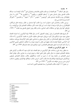 ••••‫ﻣﻘﺪﻣﻪ‬
‫ﻧﻈﺮ‬ ‫ﺑﻨﺎﺑﺮ‬"‫ﺍﺳﮑﺎﺕ‬"١٢٥
‫ﺍﻗﺘﺼﺎﺩ‬ ‫ﻋﻠﻢ‬‫ﺍﻣﻮﺭ‬ ‫ﺯﻣﺎﻣﺪﺍﺭﺍﻥ‬ ‫ﻭ‬ ‫ﻓﻼﺳﻔﻪ‬ ،‫ﻓﮑﺮﻱ‬ ‫ﻣﮑﺘﺐ‬ ‫ﺩﻭ‬ ‫ﺍﺯ‬١٢٦
‫ﺍﺳﺖ‬ ‫ﮔﺮﻓﺘﻪ‬ ‫ﻧﺸﺄﺕ‬.‫ﺩﻳﺪﮔﺎﻩ‬
‫ﻳﻮﻧﺎﻥ‬ ‫ﻓﻠﺴﻔﻲ‬ ‫ﻣﮑﺎﺗﺐ‬‫ﺍﺯ‬ ‫ﻳﻌﻨﻲ‬ ‫ﺑﺎﺳﺘﺎﻥ‬"‫ﺭﻭﺍﻗﻴﻮﻥ‬ ‫ﻭ‬ ‫ﺍﻓﻼﻃﻮﻥ‬ ،‫ﺍﺭﺳﻄﻮ‬١٢٧
‫ﻫﺎ‬ ‫ﺍﭘﻴﮑﻮﺭﻳﻦ‬ ‫ﻭ‬"١٢٨
‫ﺯﻣﺎﻥ‬ ‫ﺗﺎ‬ ‫ﻭ‬ ‫ﺁﻏﺎﺯ‬
‫ﻧﻈﻴﺮ‬ ‫ﺟﺪﻳﺪﻱ‬ ‫ﻓﻼﺳﻔﻪ‬ ‫ﻭ‬ ‫ﺭﻭﻡ‬ ‫ﺣﻘﻮﻗﺪﺍﻧﺎﻥ‬"‫ﮐﺮﻭﺗﻴﻮﺱ‬١٢٩
‫ﻫﻮﺑﺲ‬ ،١٣٠
‫ﻻﮐﺮ‬ ،١٣١
‫ﻫﻴﻮﻡ‬ ،١٣٢
‫ﻫﺎﭼﺴﻮﻥ‬ ‫ﻭ‬١٣٣
)‫ﺁﻣﻮﺯﮔﺎﺭ‬
‫ﺍﺳﻤﻴﺖ‬ ‫ﺁﺩﺍﻡ‬(‫ﻳﺎﺑﺪ‬ ‫ﻣﻲ‬ ‫ﺍﺩﺍﻣﻪ‬.
،‫ﺑﺎﺯﺭﮔﺎﻧﺎﻥ‬ ‫ﻫﺎﻱ‬ ‫ﻧﻮﺷﺘﻪ‬ ‫ﻭ‬ ‫ﺗﻔﮑﺮ‬ ‫ﺑﺮ‬ ‫ﻣﺸﺘﻤﻞ‬ ‫ﺁﻧﻬﺎ‬ ‫ﻣﮑﺘﺐ‬ ‫ﺯﻳﺮﺍ‬ ‫ﺍﺳﺖ‬ ‫ﺩﺷﻮﺍﺭﺗﺮ‬ ،‫ﺍﻣﻮﺭ‬ ‫ﺯﻣﺎﻣﺪﺍﺭﺍﻥ‬ ‫ﻣﮑﺘﺐ‬ ‫ﺑﺮﺭﺳﻲ‬
‫ﺍﻓ‬ ‫ﺳﺎﻳﺮ‬ ‫ﻭ‬ ‫ﻗﺎﻧﻮﻧﮕﺬﺍﺭﺍﻥ‬‫ﺩ‬ ‫ﺑﺎ‬ ‫ﻣﺮﺗﺒﻂ‬ ‫ﺮﺍﺩ‬‫ﺍﺳﺖ‬ ‫ﻭﻟﺖ‬.‫ﻣﻲ‬ ‫ﻗﺮﺍﺭ‬ ‫ﺍﻗﺘﺼﺎﺩﻱ‬ ‫ﻣﺸﮑﻼﺕ‬ ‫ﺗﺄﺛﻴﺮ‬ ‫ﺗﺤﺖ‬ ‫ﺍﻓﺮﺍﺩ‬ ‫ﺍﻳﻦ‬‫ﺭﺍﻩ‬ ‫ﻭ‬ ‫ﮔﺮﻓﺘﻨﺪ‬
‫ﺣﻞ‬‫ﺑﻮﺩ‬ ‫ﻓﻠﺴﻔﻲ‬ ‫ﺍﺻﻮﻟﻲ‬ ‫ﺭﻭﺵ‬ ‫ﻓﺎﻗﺪ‬ ‫ﻭ‬ ‫ﺳﺎﺩﻩ‬ ،‫ﺍﺑﺘﺪﺍﻳﻲ‬ ‫ﺍﻏﻠﺐ‬ ‫ﻣﺸﮑﻼﺕ‬ ‫ﺍﻳﻦ‬ ‫ﺭﻓﻊ‬ ‫ﺑﺮﺍﻱ‬ ‫ﺁﻧﻬﺎ‬ ‫ﻫﺎﻱ‬)‫ﻫﺎﻧﺖ‬١٣٤
،۱۹۷۹،
‫ﺹ‬۹۳.(
‫ﺯﻣﺎﻥ‬ ‫ﺍﺯ‬ ‫ﺍﻗﺘﺼﺎﺩﻱ‬ ‫ﻋﻘﺎﻳﺪ‬ ‫ﺗﺎﺭﻳﺦ‬ ‫ﺍﮔﺮ‬"‫ﮐﺎﻧﺘﻴﻠﻮﻥ‬ ‫ﺭﻳﭽﺎﺭﺩ‬"‫ﺳﺎﻝ‬ ‫ﺩﺭ‬ ‫ﮐﻪ‬۱۷۵۵‫ﺍﺩﺑﻴ‬ ‫ﺑﻪ‬ ‫ﺭﺍ‬ ‫ﮐﺎﺭﺁﻓﺮﻳﻦ‬ ‫ﻭﺍﮊﺓ‬‫ﺍﻗﺘﺼﺎﺩ‬ ‫ﺎﺕ‬
‫ﻣﻲ‬ ،‫ﮔﻴﺮﺩ‬ ‫ﻗﺮﺍﺭ‬ ‫ﺑﺎﺯﻧﮕﺮﻱ‬ ‫ﻣﻮﺭﺩ‬ ،‫ﻧﻤﻮﺩ‬ ‫ﻣﻌﺮﻓﻲ‬‫ﻧﺸﺄﺕ‬ ‫ﮐﻪ‬ ‫ﺭﺍ‬ ‫ﮐﺎﺭﺁﻓﺮﻳﻨﻲ‬ ‫ﻣﺎﻫﻴﺖ‬ ‫ﺑﻪ‬ ‫ﻧﮕﺮﺵ‬ ‫ﻣﺘﻔﺎﻭﺕ‬ ‫ﻫﺎﻱ‬ ‫ﺷﻴﻮﻩ‬ ‫ﺗﻮﺍﻥ‬
‫ﺩﻗﻴﻖ‬ ‫ﺷﻨﺎﺳﺎﻳﻲ‬ ‫ﻭ‬ ‫ﻣﻌﺮﻓﻲ‬ ‫ﺑﺮﺍﻱ‬ ‫ﺗﻼﺵ‬ ‫ﺩﺭ‬ ‫ﺍﻗﺘﺼﺎﺩﺩﺍﻧﺎﻥ‬ ‫ﺗﻮﺍﻓﻖ‬ ‫ﻋﺪﻡ‬ ‫ﺍﺯ‬ ‫ﮔﺮﻓﺘﻪ‬‫ﻣﻲ‬ ‫ﮐﺎﺭﺁﻓﺮﻳﻨﺎﻧﻪ‬ ‫ﻋﺎﻣﻞ‬‫ﻣﺸﺎﻫﺪﻩ‬ ،‫ﺑﺎﺷﺪ‬
‫ﮐﺮﺩ‬.‫ﺍﮔﺮ‬‫ﺭﺍ‬ ‫ﻋﺎﻣﻞ‬ ‫ﺍﻳﻦ‬ ‫ﻣﻔﻬﻮﻡ‬ ‫ﺑﺎﺷﺪ‬ ‫ﺧﻮﺍﺳﺘﻪ‬ ‫ﹰ‬‫ﺎ‬‫ﺣﻘﻴﻘﺘ‬ ‫ﮐﺴﻲ‬‫ﮐﺎﺭﺁﻓﺮﻳﻦ‬ ‫ﺗﺠﺮﺑﻲ‬ ‫ﺗﺤﻠﻴﻠﻲ‬ ‫ﺑﺎ‬ ‫ﺣﺪﺍﻗﻞ‬ ‫ﻳﺎ‬ ‫ﻭ‬ ‫ﻧﻤﻮﺩﻩ‬ ‫ﺗﻌﺮﻳﻒ‬
‫ﻧﻈﺮﻳﻪ‬ ‫ﺍﺻﻮﻝ‬ ‫ﺍﺳﺖ‬ ‫ﻻﺯﻡ‬ ،‫ﮐﻨﺪ‬ ‫ﺩﺭﮎ‬ ‫ﺭﺍ‬‫ﺩﻫﺪ‬ ‫ﻗﺮﺍﺭ‬ ‫ﺑﺎﺯﻧﮕﺮﻱ‬ ‫ﻣﻮﺭﺩ‬ ‫ﺭﺍ‬ ‫ﺍﻗﺘﺼﺎﺩﻱ‬ ‫ﻫﺎﻱ‬)،‫ﺟﻨﻴﻨﮕﺰ‬۱۹۹۴‫ﺹ‬ ،۴۳.(
••••‫اﻗﺘﺼﺎد‬ ‫در‬ ‫ﻛﺎرآﻓﺮﻳﻨﻲ‬ ‫ﻇﻬﻮر‬
‫ﮔﺮﺍﻳﺶ‬ ‫ﻭ‬ ‫ﻣﮑﺎﺗﺐ‬ ‫ﮐﻪ‬ ‫ﻧﻤﻮﺩ‬ ‫ﺍﺷﺎﺭﻩ‬ ‫ﺑﺎﻳﺪ‬ ،‫ﺍﻗﺘﺼﺎﺩ‬ ‫ﻋﻠﻢ‬ ‫ﺩﺭ‬ ‫ﮐﺎﺭﺁﻓﺮﻳﻨﻲ‬ ‫ﻋﻠﻞ‬ ‫ﺷﻨﺎﺧﺖ‬ ‫ﻭ‬ ‫ﻳﺎﺑﻲ‬ ‫ﺭﻳﺸﻪ‬ ‫ﻣﻨﻈﻮﺭ‬ ‫ﺑﻪ‬‫ﻫﺎﻱ‬
‫ﻋﺒﺎﺭﺗﻲ‬ ‫ﺑﻪ‬ ‫ﻭ‬ ‫ﺛﺮﻭﺕ‬ ‫ﺗﻮﺯﻳﻊ‬ ‫ﻭ‬ ‫ﺍﻳﺠﺎﺩ‬ ‫ﺍﺻﻠﻲ‬ ‫ﻋﺎﻣﻞ‬ ‫ﻳﺎﻓﺘﻦ‬ ‫ﺩﻧﺒﺎﻝ‬ ‫ﺑﻪ‬ ‫ﻫﻤﻮﺍﺭﻩ‬ ‫ﺍﻗﺘﺼﺎﺩﻱ‬ ‫ﻣﺨﺘﻠﻒ‬‫ﺍﻳﺠﺎﺩ‬ ‫ﻋﻮﺍﻣﻞ‬ ،‫ﺩﻳﮕﺮ‬
‫ﺍﻧﺪ‬ ‫ﺑﻮﺩﻩ‬ ‫ﺟﺎﻣﻌﻪ‬ ‫ﺩﺭ‬ ‫ﺍﻗﺘﺼﺎﺩﻱ‬ ‫ﺍﺭﺯﺵ‬.‫ﻫﻤﭽﻮﻥ‬ ‫ﺍﻗﺘﺼﺎﺩﻱ‬ ‫ﻣﺨﺘﻠﻒ‬ ‫ﻣﮑﺎﺗﺐ‬ ‫ﺩﻳﺪﮔﺎﻫﻬﺎﻱ‬ ،‫ﺍﺩﺍﻣﻪ‬ ‫ﺩﺭ‬ ‫ﺍﻳﻨﺮﻭ‬ ‫ﺍﺯ‬
‫ﺁﻟﻤﺎﻥ‬ ‫ﻣﮑﺘﺐ‬ ،‫ﻫﺎ‬ ‫ﻧﺌﻮﮐﻼﺳﻴﮏ‬ ،‫ﻓﻴﺰﻳﻮﮐﺮﺍﺗﻬﺎ‬ ،‫ﺳﻮﺩﺍﮔﺮﺍﻳﺎﻥ‬-،‫ﺷﻴﮑﺎﮔﻮ‬ ‫ﻣﮑﺘﺐ‬ ،‫ﺍﺗﺮﻳﺶ‬‫ﻣﮑﺘﺐ‬ ‫ﺗﺎ‬ ‫ﻧﻬﺎﺋﻴﻮﻥ‬ ،‫ﻧﻬﺎﺩﮔﺮﺍﻳﺎﻥ‬
‫ﺷﺪ‬ ‫ﺧﻮﺍﻫﺪ‬ ‫ﺑﺮﺭﺳﻲ‬ ‫ﻣﺪﺭﻥ‬ ‫ﺍﺗﺮﻳﺶ‬) .‫ﮔﺎﺯﻣﻦ‬١٣٥
،۱۹۹۴‫ﺹ‬ ،۷۷.(
‫ﺟﺪﻭﻝ‬ ‫ﺩﺭ‬۲-۱‫ﺍﺳﺖ‬ ‫ﺁﻣﺪﻩ‬ ،‫ﺗﺎﮐﻨﻮﻥ‬ ‫ﻫﺠﺪﻫﻢ‬ ‫ﺳﺪﺓ‬ ‫ﺍﺯ‬ ‫ﺍﻗﺘﺼﺎﺩﻱ‬ ‫ﻣﮑﺎﺗﺐ‬ ‫ﮐﻠﻴﺎﺕ‬.
125
- Scott
126
- Men of affairs
127
- Stoics
128
- Epicureans
129
- Grotius
130
- Hobbes
131
- Locker
132
- Hume
133
- Hutcheson
134
- E. K. Hunt
135
- C. J. Guzman
 