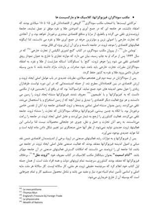 ••••‫ﻫﺎ‬ ‫ﻣﺎرﻛﺴﻴﺴﺖ‬ ‫و‬ ‫ﻫﺎ‬ ‫ﻛﻼﺳﻴﻚ‬ ،‫ﻓﻴﺰﻳﻮﻛﺮاﺗﻬﺎ‬ ،‫ﺳﻮداﮔﺮان‬ ‫ﻣﻜﺘﺐ‬
"‫ﻟﻴﺴﺖ‬ ‫ﻣﺮﮐﺎﻧﺘﻲ‬‫ﻫﺎ‬"‫ﺳﻮﺩﺍﮔﺮﻱ‬ ‫ﻣﮑﺘﺐ‬ ‫ﺍﺻﺤﺎﺏ‬ ‫ﻳﺎ‬١٣٦
‫ﻗﺮﻥ‬ ‫ﺍﻗﺘﺼﺎﺩﺩﺍﻧﺎﻥ‬ ‫ﺍﺯ‬ ‫ﮔﺮﻭﻫﻲ‬۱۵‫ﺗﺎ‬۱۸‫ﮐﻪ‬ ‫ﺑﻮﺩﻧﺪ‬ ‫ﻣﻴﻼﺩﻱ‬
‫ﺟﺎﻣﻌﺔ‬ ،‫ﻧﻤﺎﻳﻨﺪ‬ ‫ﻋﻤﻞ‬ ‫ﺗﺮ‬ ‫ﻣﻮﻓﻖ‬ ‫ﻧﻘﺮﻩ‬ ‫ﻭ‬ ‫ﻃﻼ‬ ‫ﺍﻧﺪﻭﺧﺘﻦ‬ ‫ﻭ‬ ‫ﺁﻭﺭﻱ‬ ‫ﺟﻤﻊ‬ ‫ﺩﺭ‬ ‫ﮐﻪ‬ ‫ﺍﻱ‬ ‫ﺟﺎﻣﻌﻪ‬ ‫ﻫﺮ‬ ،‫ﺩﺍﺷﺘﻨﺪ‬ ‫ﺍﻋﺘﻘﺎﺩ‬
‫ﺁﻧﺠﺎﺩﻱ‬ ‫ﺍﺯ‬ ‫ﻭ‬ ،‫ﺑﻮﺩ‬ ‫ﺧﻮﺍﻫﺪ‬ ‫ﺑﺮﺧﻮﺭﺩﺍﺭ‬ ‫ﺑﻴﺸﺘﺮﻱ‬ ‫ﺍﻗﺘﺼﺎﺩﻱ‬ ‫ﻣﻨﺎﻓﻊ‬ ‫ﻭ‬ ‫ﻣﺰﺍﻳﺎ‬ ‫ﺍﺯ‬ ،‫ﺑﺎﻟﻄﺒﻊ‬ ‫ﻭ‬ ‫ﮔﺮﺩﺩ‬ ‫ﻣﻲ‬ ‫ﺗﻠﻘﻲ‬ ‫ﺛﺮﻭﺗﻤﻨﺪﺗﺮﻱ‬
‫ﺭﺍ‬ ‫ﺧﺎﺭﺟﻲ‬ ‫ﺗﺠﺎﺭﺕ‬ ‫ﮐﻪ‬‫ﺁﻭﺭﻱ‬ ‫ﺟﻤﻊ‬ ‫ﺩﺭ‬ ‫ﺣﺮﻓﻪ‬ ‫ﻣﺆﺛﺮﺗﺮﻳﻦ‬ ‫ﻭ‬ ‫ﺗﺮﻳﻦ‬ ‫ﺍﺻﻮﻟﻲ‬‫ﺍﻳﻨﮕﻮﻧﻪ‬ ‫ﻟﺬﺍ‬ ،‫ﺩﺍﻧﺴﺘﻨﺪ‬ ‫ﻣﻲ‬ ‫ﻧﻘﺮﻩ‬ ‫ﻭ‬ ‫ﻃﻼ‬
‫ﺑﻮﺩﻧﺪ‬ ‫ﻗﺎﺋﻞ‬ ‫ﺍﻱ‬ ‫ﻭﻳﮋﻩ‬ ‫ﺍﺭﺯﺵ‬ ‫ﺁﻥ‬ ‫ﺑﺮﺍﻱ‬ ‫ﻭ‬ ‫ﺩﺍﻧﺴﺘﻪ‬ ‫ﺟﺎﻣﻌﻪ‬ ‫ﺩﺭ‬ ‫ﺛﺮﻭﺕ‬ ‫ﻣﻮﺟﺪ‬ ‫ﺭﺍ‬ ‫ﺍﻗﺘﺼﺎﺩﻱ‬ ‫ﻓﻌﺎﻟﻴﺘﻬﺎﻱ‬.
"‫ﻣﺎﻥ‬ ‫ﺗﻮﻣﺎﺱ‬"١٣٧
‫ﮐﺘﺎﺏ‬ ‫ﺩﺭ‬ ،‫ﺳﻮﺩﺍﮔﺮﻱ‬ ‫ﻣﮑﺘﺐ‬ ‫ﭘﻴﺮﻭﺍﻥ‬ ‫ﺍﺯ‬ ،"‫ﺧﺎﺭﺟﻲ‬ ‫ﺗﺠﺎﺭﺕ‬ ‫ﺍﺯ‬ ‫ﺍﻧﮕﻴﻠﺲ‬ ‫ﺍﻧﺪﻭﺯﻱ‬ ‫ﮔﻨﺞ‬"١٣٨
‫ﺩﺭ‬ ‫ﮐﻪ‬
‫ﺳﺎﻝ‬۱۶۶۴‫ﺭﻭﻧﻖ‬ ‫ﻧﻤﻮﺩﺍﺭ‬ ‫ﻋﻨﻮﺍﻥ‬ ‫ﺑﻪ‬ ‫ﺧﺎﺭﺝ‬ ‫ﺑﺎ‬ ‫ﺗﺠﺎﺭﻱ‬ ‫ﻣﻮﺍﺯﻧﻪ‬ ‫ﮐﻪ‬ ‫ﺩﺍﺭﺩ‬ ‫ﻣﻲ‬ ‫ﺑﻴﺎﻥ‬ ،‫ﺭﺳﻴﺪ‬ ‫ﭼﺎﭖ‬ ‫ﺑﻪ‬ ‫ﺍﻭ‬ ‫ﻣﺮﮒ‬ ‫ﺍﺯ‬ ‫ﭘﺲ‬
،‫ﺛﺮﻭﺕ‬ ‫ﺟﻮﻫﺮ‬ ‫ﺯﻳﺮﺍ‬ ‫ﺷﻮﺩ‬ ‫ﻣﻲ‬ ‫ﺗﻠﻘﻲ‬ ‫ﺍﻗﺘﺼﺎﺩﻱ‬"‫ﮔﻨﺞ‬"‫ﻳﺎ‬"‫ﻣﺴﮑﻮﮐﺎﺕ‬"‫ﻧﻘﺮﻩ‬ ‫ﻭ‬ ‫ﻃﻼ‬ ‫ﺍﺯ‬ ‫ﻋﺒﺎﺭﺗﺴﺖ‬ ‫ﺍﺳﺘﮑﻪ‬.‫ﺍﻋﺘﻘﺎﺩ‬ ‫ﺑﻪ‬
‫ﻣ‬ ‫ﻭﺍﺭﺩﺍﺕ‬ ‫ﺑﺮ‬ ‫ﺻﺎﺩﺭﺍﺕ‬ ‫ﺷﻮﺩ‬ ‫ﺑﺎﻋﺚ‬ ‫ﺑﺎﻳﺪ‬ ‫ﺧﺎﺭﺟﻲ‬ ‫ﺗﺠﺎﺭﺕ‬ ‫ﻣﻘﺮﺭﺍﺕ‬ ‫ﺳﻮﺩﺍﮔﺮﺍﻳﺎﻥ‬‫ﻭﺳﻴﻠﻪ‬ ‫ﺑﺪﻳﻦ‬ ‫ﺗﺎ‬ ‫ﺑﺎﺷﺪ‬ ‫ﺩﺍﺷﺘﻪ‬ ‫ﺎﺯﺍﺩ‬
‫ﮔﺮﺩﺩ‬ ‫ﺣﻔﻆ‬ ‫ﮐﺸﻮﺭ‬ ‫ﺑﻪ‬ ‫ﻧﻘﺮﻩ‬ ‫ﻭ‬ ‫ﻃﻼ‬ ‫ﻭﺭﻭﺩ‬ ‫ﺩﺍﺋﻤﻲ‬ ‫ﺟﺮﻳﺎﻥ‬.
‫ﻭ‬ ‫ﺛﺮﻭﺕ‬ ‫ﺍﻳﺠﺎﺩ‬ ‫ﺍﺻﻠﻲ‬ ‫ﻋﻮﺍﻣﻞ‬ ‫ﺑﺎﺏ‬ ‫ﺩﺭ‬ ‫ﺟﺪﻳﺪﻱ‬ ‫ﻧﻈﺮﻳﺎﺕ‬ ،‫ﻣﻴﻼﺩﻱ‬ ‫ﻫﺠﺪﻫﻢ‬ ‫ﻗﺮﻥ‬ ‫ﺩﻭﻡ‬ ‫ﻧﻴﻤﻪ‬ ‫ﺩﺭ‬ ‫ﺳﻮﺩﺍﮔﺮﺍﻳﺎﻥ‬ ‫ﺍﺯ‬ ‫ﭘﺲ‬
‫ﺷﺪ‬ ‫ﻣﻄﺮﺡ‬ ‫ﺍﻗﺘﺼﺎﺩﺩﺍﻧﺎﻥ‬ ‫ﺑﻴﻦ‬ ‫ﺩﺭ‬ ‫ﺍﻗﺘﺼﺎﺩﻱ‬ ‫ﺍﺭﺯﺵ‬.‫ﻃﺮﻓ‬ ‫ﺗﻮﺍﻧﺴﺖ‬ ‫ﺩﻭﺭﻩ‬ ‫ﺍﻳﻦ‬ ‫ﺩﺭ‬ ‫ﮐﻪ‬ ‫ﺍﻧﺪﻳﺸﻤﻨﺪﺍﻧﻲ‬ ‫ﺟﻤﻠﻪ‬ ‫ﺍﺯ‬‫ﺪﺍﺭﺍﻥ‬
،‫ﻧﻤﺎﻳﺪ‬ ‫ﺟﻤﻊ‬ ‫ﺧﻮﺩ‬ ‫ﻫﺎﻱ‬ ‫ﺍﻧﺪﻳﺸﻪ‬ ‫ﻣﺤﻮﺭ‬ ‫ﺣﻮﻝ‬ ‫ﺭﺍ‬ ‫ﺯﻳﺎﺩﻱ‬"‫ﻓﺮﺍﻧﺴﻮﺍﮐﻨﻪ‬"‫ﻣﮑﺘﺒﻲ‬ ‫ﺍﺯ‬ ‫ﻓﺮﺩ‬ ‫ﻧﺨﺴﺘﻴﻦ‬ ‫ﺭﺍ‬ ‫ﺍﻭ‬ ‫ﻭﺍﻗﻊ‬ ‫ﺩﺭ‬ ‫ﮐﻪ‬ ‫ﺑﻮﺩ‬
‫ﺑﻪ‬ ‫ﮐﻪ‬ ‫ﺩﺍﻧﺴﺖ‬"‫ﻓﻴﺰﻳﻮﮐﺮﺍﺗﻬﺎ‬"‫ﻳﺎ‬ ‫ﻭ‬"‫ﻃﺒﻴﻌﻴﻮﻥ‬"١٣٩
‫ﺷﺪﻧﺪ‬ ‫ﻣﻌﺮﻭﻑ‬.‫ﻣﻲ‬ ‫ﺯﻣﻴﻦ‬ ‫ﺭﺍ‬ ‫ﺛﺮﻭﺕ‬ ‫ﺍﻳﺠﺎﺩ‬ ‫ﻣﻨﺸﺎﺀ‬ ‫ﻓﻴﺰﻳﻮﮐﺮﺍﺗﻬﺎ‬
‫ﺁﻧﭽﻪ‬ ‫ﺗﺒﺪﻝ‬ ‫ﻭ‬ ‫ﺗﺒﺪﻳﻞ‬ ‫ﺭﺍ‬ ‫ﺍﻗﺘﺼﺎﺩﻱ‬ ‫ﺩﻳﮕﺮ‬ ‫ﻓﻌﺎﻟﻴﺖ‬ ‫ﻧﻮﻉ‬ ‫ﻫﺮ‬ ‫ﻭ‬ ‫ﺩﺍﻧﺴﺘﻨﺪ‬‫ﻣﻲ‬ ‫ﺍﺳﺘﺤﺼﺎﻝ‬ ‫ﻳﺎ‬ ‫ﻭ‬ ‫ﺍﺳﺘﺨﺮﺍﺝ‬ ‫ﺯﻣﻴﻦ‬ ‫ﺍﺯ‬ ‫ﮐﻪ‬،‫ﺷﺪ‬
‫ﻣﻲ‬ ‫ﺗﻠﻘﻲ‬‫ﮐﺮﺩﻧﺪ‬.‫ﭘﺪﻳﺪﻩ‬ ‫ﺗﻤﺎﻣﻲ‬ ‫ﺍﺻﻠﻲ‬ ‫ﻣﻨﺸﺎﺀ‬ ‫ﺑﻌﻨﻮﺍﻥ‬ ‫ﺯﻣﻴﻦ‬‫ﺧﺎﺻﻲ‬ ‫ﺗﻘﺪﺱ‬ ‫ﺍﺯ‬ ‫ﺁﻧﺎﻥ‬ ‫ﻧﺰﺩ‬ ‫ﺟﺎﻣﻌﻪ‬ ‫ﺍﻗﺘﺼﺎﺩﻱ‬ ‫ﺛﺮﻭﺕ‬ ‫ﻭ‬ ‫ﻫﺎ‬
‫ﺑﻮﺩ‬ ‫ﺑﺮﺧﻮﺭﺩﺍﺭ‬.‫ﺟﺎﻣﻌﻪ‬ ‫ﺛﺮﻭﺕ‬ ‫ﻣﻨﺸﺎﺀ‬ ‫ﺭﺍ‬ ‫ﺗﺠﺎﺭﺕ‬ ‫ﮐﻪ‬ ‫ﺳﻮﺩﺍﮔﺮﺍﻳﺎﻥ‬ ‫ﺑﺮﺧﻼﻑ‬ ‫ﻓﻴﺰﻳﻮﮐﺮﺍﺗﻬﺎ‬ ،‫ﺑﻴﻨﺸﻲ‬ ‫ﭼﻨﻴﻦ‬ ‫ﺑﻪ‬ ‫ﺍﺗﮑﺎﺀ‬ ‫ﺑﺎ‬
‫ﻣﻲ‬ ‫ﺗﻠﻘﻲ‬‫ﮐﺮﺩﻧﺪ‬.‫ﻓﻌﺎﻟﻴﺖ‬‫ﮐﺸ‬‫ﻣﻲ‬ ‫ﺷﻤﺎﺭ‬ ‫ﺑﻪ‬ ‫ﺍﺭﺟﺢ‬ ‫ﺭﺍ‬ ‫ﺎﻭﺭﺯﻱ‬‫ﺯﺭﺍﻋﺖ‬ ‫ﺭﺍ‬ ‫ﺟﺎﻣﻌﻪ‬ ‫ﺩﺭ‬ ‫ﺛﺮﻭﺕ‬ ‫ﺍﻳﺠﺎﺩ‬ ‫ﺍﺻﻠﻲ‬ ‫ﻋﺎﻣﻞ‬ ‫ﻭ‬ ‫ﺁﻭﺭﺩﻧﺪ‬
‫ﻣﻲ‬‫ﺩﺍﻧﺴﺘﻨﺪ‬.‫ﺍﻳﻦ‬ ‫ﺑﺮﺍﺳﺎﺱ‬ ‫ﻟﺬﺍ‬ ‫ﻧﻴﺴﺖ‬ ‫ﻣﺤﺼﻮﻻﺕ‬ ‫ﺟﺎﺑﺠﺎﺋﻲ‬ ‫ﺟﺰ‬ ‫ﭼﻴﺰﻱ‬ ،‫ﻧﻘﻞ‬ ‫ﻭ‬ ‫ﺣﻤﻞ‬ ‫ﻭ‬ ‫ﺗﺠﺎﺭﺕ‬ ‫ﺁﻧﺎﻥ‬ ‫ﺯﻋﻢ‬ ‫ﺑﻪ‬
‫ﻧﻤﻲ‬ ‫ﺗﻮﻟﻴﺪ‬ ‫ﺟﺪﻳﺪﻱ‬ ‫ﺛﺮﻭﺕ‬ ،‫ﻓﻌﺎﻟﻴﺘﻬﺎ‬‫ﺷﻮﺩ‬.‫ﻭ‬ ‫ﺍﺳﺖ‬ ‫ﺍﻭﻟﻴﻪ‬ ‫ﻣﺎﺩﻩ‬ ‫ﺩﺍﺩﻥ‬ ‫ﺷﮑﻞ‬ ‫ﺗﻐﻴﻴﺮ‬ ‫ﻧﻴﺰ‬ ‫ﺻﻨﻌﺘﮕﺮﻱ‬ ‫ﺣﺘﻲ‬ ‫ﺁﻧﻬﺎ‬ ‫ﻧﻈﺮ‬ ‫ﺍﺯ‬
‫ﻧﻤﻲ‬ ‫ﺑﻮﺟﻮﺩ‬ ‫ﺟﺪﻳﺪﻱ‬ ‫ﻋﻮﺍﻳﺪ‬ ‫ﻟﺬﺍ‬‫ﺁﻭﺭﺩ‬.
‫ﻣﻮﺍﺯﺍﺕ‬ ‫ﺑﻪ‬ ‫ﻭ‬ ‫ﻓﻴﺰﻳﻮﮐﺮﺍﺗﻬﺎ‬ ‫ﺍﺯ‬ ‫ﭘﺲ‬‫ﺭ‬‫ﻧﻘﺪ‬ ‫ﺿﻤﻦ‬ ‫ﺍﻗﺘﺼﺎﺩﻱ‬ ‫ﺍﻧﺪﻳﺸﻤﻨﺪﺍﻥ‬ ‫ﺍﺯ‬ ‫ﺑﺮﺧﻲ‬ ،‫ﺍﺭﻭﭘﺎ‬ ‫ﺩﺭ‬ ‫ﺻﻨﻌﺘﻲ‬ ‫ﻓﻌﺎﻟﻴﺘﻬﺎﻱ‬ ‫ﺷﺪ‬
‫ﻣﻲ‬ ‫ﺟﺎﻣﻌﻪ‬ ‫ﺩﺭ‬ ‫ﺛﺮﻭﺕ‬ ‫ﺍﻳﺠﺎﺩ‬ ‫ﺍﺻﻠﻲ‬ ‫ﻋﺎﻣﻞ‬ ‫ﺻﻨﻌﺘﻲ‬ ‫ﻓﻌﺎﻟﻴﺖ‬ ‫ﮐﻪ‬ ‫ﺑﻮﺩﻧﺪ‬ ‫ﻣﻌﺘﻘﺪ‬ ‫ﻓﻴﺰﻳﻮﮐﺮﺍﺗﻬﺎ‬ ‫ﺍﻧﺪﻳﺸﻪ‬ ‫ﺍﺻﻮﻝ‬ ‫ﻭ‬ ‫ﻣﺒﺎﻧﻲ‬
‫ﻣﻲ‬ ‫ﺛﺮﻭﺗﻤﻨﺪ‬ ‫ﺭﺍ‬ ‫ﺍﻱ‬ ‫ﺟﺎﻣﻌﻪ‬ ‫ﻟﺬﺍ‬ ،‫ﺑﺎﺷﺪ‬‫ﺎﺗﺮ‬‫ﻴ‬‫ﻣﻬ‬ ‫ﺟﺎﻣﻌﻪ‬ ‫ﺁﻥ‬ ‫ﺩﺭ‬ ‫ﺻﻨﻌﺘﻲ‬ ‫ﻓﻌﺎﻟﻴﺘﻬﺎﻱ‬ ‫ﮔﺴﺘﺮﺵ‬ ‫ﺍﻣﮑﺎﻧﺎﺕ‬ ‫ﮐﻪ‬ ‫ﺩﺍﻧﺴﺘﻨﺪ‬
‫ﺑﺎﺷﺪ‬."‫اﺳﻤﻴﺖ‬ ‫آدام‬"‫ﺧﻮﺩ‬ ‫ﻣﻌﺮﻭﻑ‬ ‫ﮐﺘﺎﺏ‬ ‫ﺩﺭ‬ ‫ﮐﻼﺳﻴﮏ‬ ‫ﻣﮑﺘﺐ‬ ‫ﺑﻨﻴﺎﻧﮕﺬﺍﺭ‬ ‫ﺑﻌﻨﻮﺍﻥ‬"‫ﻣﻠﻞ‬ ‫ﺛﺮوت‬"١٤٠
‫ﺑﺮﺧﻼﻑ‬ ،
‫ﺟﻤﻠﻪ‬ ‫ﻫﻤﺎﻥ‬ ‫ﺍﺯ‬ ،‫ﺍﺳﺖ‬ ‫ﻣﻠﺖ‬ ‫ﺍﻓﺮﺍﺩ‬ ‫ﻫﻤﻪ‬ ‫ﻭ‬ ‫ﺩﻭﻟﺖ‬ ‫ﺛﺮﻭﺗﻬﺎﻱ‬ ‫ﺗﻤﺎﻡ‬ ‫ﺳﺮﭼﺸﻤﻪ‬ ‫ﮐﺸﺎﻭﺭﺯﻱ‬ ‫ﺑﻮﺩﻧﺪ‬ ‫ﻣﻌﺘﻘﺪ‬ ‫ﮐﻪ‬ ‫ﻓﻴﺰﻳﻮﮐﺮﺍﺗﻬﺎ‬
‫ﺍﻋ‬ ‫ﺧﻮﺩ‬ ‫ﮐﺘﺎﺏ‬ ‫ﺍﻭﻝ‬‫ﺍﻭﺳﺖ‬ ‫ﺳﺎﻻﻧﻪ‬ ‫ﮐﺎﺭ‬ ،‫ﻣﻠﺘﻲ‬ ‫ﻫﺮ‬ ‫ﺛﺮﻭﺕ‬ ‫ﺣﻘﻴﻘﻲ‬ ‫ﺳﺮﭼﺸﻤﻪ‬ ‫ﮐﻪ‬ ‫ﮐﺮﺩ‬ ‫ﻼﻡ‬.‫ﻣﺎﻳﻪ‬ ‫ﻣﻠﺖ‬ ‫ﻫﺮ‬ ‫ﺳﺎﻻﻧﺔ‬ ‫ﮐﺎﺭ‬
‫ﺗﺄﻣﻴﻦ‬ ‫ﺍﺳﺎﺳﻲ‬ ‫ﻭ‬ ‫ﺍﺻﻠﻲ‬‫ﭼﻴﺰﻫﺎﻳﻲ‬ ‫ﺗﻤﺎﻡ‬ ‫ﻭ‬ ‫ﮐﺎﺭ‬ ‫ﻣﺴﺘﻘﻴﻢ‬ ‫ﻣﺤﺼﻮﻝ‬ ‫ﺷﺎﻣﻞ‬ ‫ﻭ‬ ‫ﺑﺎﺷﺪ‬ ‫ﻣﻲ‬ ‫ﻣﻔﻴﺪ‬ ‫ﻭ‬ ‫ﻧﻴﺎﺯ‬ ‫ﻣﻮﺭﺩ‬ ‫ﺍﺷﻴﺎﺀ‬ ‫ﺗﻤﺎﻡ‬
‫ﻣﻲ‬ ‫ﺧﺮﻳﺪﺍﺭﻱ‬ ‫ﺧﺎﺭﺝ‬ ‫ﺍﺯ‬ ‫ﺁﻥ‬ ‫ﺑﻮﺳﻴﻠﻪ‬ ‫ﮐﻪ‬ ‫ﺍﺳﺖ‬‫ﺷﻮﺩ‬.
136
- Le mercantilisme
137
- Thomas Mun
138
- England’s Treasure by Foreign Trade
139
- Le physiocratie
140
- Wealth of Nations
 