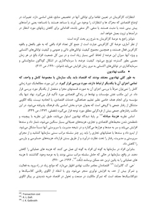 ‫ﺩﺍﺭﺩ‬ ‫ﺍﺳﺎﺳﻲ‬ ‫ﻧﻘﺶ‬ ،‫ﻣﻨﺎﺑﻊ‬ ‫ﺗﺨﺼﻴﺺ‬ ‫ﺩﺭ‬ ‫ﺁﻧﻬﺎ‬ ‫ﺗﻮﺍﻧﺎﺋﻲ‬ ‫ﺑﺮﺍﻱ‬ ‫ﺗﻘﺎﺿﺎ‬ ‫ﺗﻌﻴﻴﻦ‬ ‫ﺩﺭ‬ ‫ﮐﺎﺭﺁﻓﺮﻳﻨﺎﻥ‬ ‫ﺍﻧﺘﻈﺎﺭﺍﺕ‬.‫ﺩﺭ‬ ‫ﺗﻐﻴﻴﺮﺍﺕ‬
‫ﮐﻪ‬ ‫ﺍﻗﺘﺼﺎﺩﻱ‬ ‫ﺍﻭﺿﺎﻉ‬‫ﺩﺭﺁﻣﺪﻫﺎﻱ‬ ‫ﻳﻌﻨﻲ‬ ‫ﻧﺎﻣﺴﺎﻋﺪ؛‬ ‫ﻳﺎ‬ ‫ﻫﺴﺘﻨﺪ‬ ‫ﻣﺴﺎﻋﺪ‬ ‫ﻳﺎ‬ ‫ﺁﻭﺭﻧﺪ‬ ‫ﻣﻲ‬ ‫ﺑﻮﺟﻮﺩ‬ ‫ﺭﺍ‬ ‫ﺍﻧﺘﻈﺎﺭﺍﺕ‬ ‫ﻭ‬ ‫ﻫﺎ‬ ‫ﮎ‬‫ﺮ‬‫ﻣﺤ‬
‫ﻣﻨﻔﻲ‬ ‫ﻳﺎ‬ ‫ﻫﺴﺘﻨﺪ‬ ‫ﻣﺜﺒﺖ‬ ‫ﻳﺎ‬ ‫ﺷﺪﻩ‬ ‫ﺑﻴﻨﻲ‬ ‫ﭘﻴﺶ‬.‫ﺩﺭ‬ ‫ﺍﻧﺘﻈﺎﺭ‬ ‫ﻣﻮﺭﺩ‬ ‫ﺯﻳﺎﻧﻬﺎﻱ‬ ‫ﮐﺎﻫﺶ‬ ‫ﺑﺮﺍﻱ‬ ‫ﺍﻗﺪﺍﻣﺎﺗﻲ‬ ،‫ﺑﺎﺷﻨﺪ‬ ‫ﻣﻨﻔﻲ‬ ‫ﺍﮔﺮ‬
‫ﺁﻣﺪ‬ ‫ﺧﻮﺍﻫﺪ‬ ‫ﺑﻌﻤﻞ‬ ‫ﺛﺮﻭﺕ‬ ‫ﻭ‬ ‫ﺩﺭﺁﻣﺪﻫﺎ‬.
‫ﺭﺍﺟﻊ‬ ‫ﺷﻮﻟﺘﺰ‬‫ﮐﺮﺩﻩ‬ ‫ﺑﺤﺚ‬ ‫ﺯﻳﺮ‬ ‫ﺷﺮﺡ‬ ‫ﺑﻪ‬ ‫ﮐﺎﺭﺁﻓﺮﻳﻨﺎﻥ‬ ‫ﻋﺮﺻﺔ‬ ‫ﺑﻪ‬‫ﺍﺳﺖ‬:
‫ﺑﺎﻟﻘﻮﻩ‬ ‫ﻭ‬ ‫ﺑﺎﻟﻔﻌﻞ‬ ‫ﻃﻮﺭ‬ ‫ﺑﻪ‬ ‫ﮐﻪ‬ ‫ﺑﺎﻟﻐﻲ‬ ‫ﺍﻓﺮﺍﺩ‬ ‫ﺗﻌﺪﺍﺩ‬ ‫ﮐﻞ‬ ‫ﺟﻤﻊ‬ ‫ﺍﺯ‬ ‫ﺍﺳﺖ‬ ‫ﻋﺒﺎﺭﺕ‬ ‫ﮐﺎﺭﺁﻓﺮﻳﻨﻲ‬ ‫ﮐﻞ‬ ‫ﻋﺮﺿﺔ‬ ،‫ﺁﻣﺎﺭﻱ‬ ‫ﻧﻈﺮ‬ ‫ﺍﺯ‬
‫ﺗﻮﺍﻧﺎﺋﻲ‬ ‫ﮐﻴﻔﻴﺖ‬ ‫ﻣﺠﻤﻮﻉ‬ ‫ﻫﻤﭽﻨﻴﻦ‬ ‫ﻭ‬ ،‫ﻫﺴﺘﻨﺪ‬ ‫ﻓﻌﺎﻝ‬ ‫ﮐﺎﺭﺁﻓﺮﻳﻦ‬‫ﺗﻮﺍﻧﺎﺋﻲ‬ ‫ﮐﻴﻔﻴﺖ‬ ‫ﻭ‬ ‫ﻋﻤﻮﻣﻲ‬ ‫ﻭ‬ ‫ﺫﺍﺗﻲ‬ ‫ﻫﺎﻱ‬‫ﺍﮐﺘﺴﺎﺑﻲ‬ ‫ﻫﺎﻱ‬
‫ﺁﻧﻬﺎ‬ ‫ﻭﻳﮋﻩ‬ ‫ﻭ‬.‫ﻭ‬ ‫ﺍﺳﺖ‬ ‫ﺯﻳﺎﺩ‬ ‫ﺑﺴﻴﺎﺭ‬ ‫ﮐﻤﻲ‬ ‫ﻟﺤﺎﻅ‬ ‫ﺍﺯ‬ ‫ﻋﺮﺿﻪ‬ ‫ﺍﻳﻦ‬ ‫ﻣﻴﺰﺍﻥ‬‫ﺯﻣﺎﻥ‬ ‫ﻫﺮ‬ ‫ﺩﺭ‬ ‫ﺑﺎﻟﻎ‬ ‫ﺍﻓﺮﺍﺩ‬ ‫ﺟﻤﻌﻴﺖ‬ ‫ﮐﻞ‬ ‫ﺑﻴﻦ‬ ‫ﺩﺭ‬
‫ﻣﻲ‬ ‫ﺗﻮﺯﻳﻊ‬ ‫ﮔﺴﺘﺮﺩﻩ‬ ‫ﺑﻄﻮﺭ‬ ‫ﻣﻌﻴﻨﻲ‬‫ﺷﻮﺩ‬.‫ﺳﺮﻣﺎﻳﻪ‬ ‫ﺑﺎ‬ ،‫ﻋﺮﺿﻪ‬ ‫ﮐﻴﻔﻴﺖ‬‫ﻣﻨﺎﺑﻊ‬ ‫ﮔﻮﻧﺎﮔﻮﻥ‬ ‫ﺍﺷﮑﺎﻝ‬ ‫ﺩﺭ‬ ‫ﮔﺬﺍﺭﻱ‬‫ﻭ‬ ‫ﺍﻧﺴﺎﻧﻲ‬
‫ﺳﺮﻣﺎﻳﻪ‬‫ﺗﻮﺍﻧﺎﺋﻲ‬ ‫ﺩﺭ‬ ‫ﮔﺬﺍﺭﻱ‬‫ﻣﻲ‬ ‫ﺍﻓﺰﺍﻳﺶ‬ ‫ﺯﻣﺎﻥ‬ ‫ﻣﺮﻭﺭ‬ ‫ﺑﻪ‬ ‫ﺍﮐﺘﺴﺎﺑﻲ‬ ‫ﻫﺎﻱ‬‫ﻳﺎﺑﺪ‬)،‫ﺷﻮﻟﺘﺰ‬۱۹۹۰‫ﺹ‬ ،۲۱۲.(
••••‫ﻧﻬﺎدﻳﻮن‬ ‫ﻣﻜﺘﺐ‬
‫ﻣﻌﺘﻘﺪ‬ ‫ﻧﻬﺎدﻳﻮن‬ ‫ﻛﻠﻲ‬ ‫ﻃﻮر‬ ‫ﺑﻪ‬‫ﻛﻪ‬ ،‫واﺣﺪ‬ ‫و‬ ‫ﻛﺎﻣﻞ‬ ‫ﻣﺠﻤﻮﻋﺔ‬ ‫ﻳﺎ‬ ‫ﺳﺎزﻣﺎن‬ ‫ﻳﻚ‬ ‫ﺑﺎﻳﺪ‬ ‫اﻗﺘﺼﺎد‬ ‫ﻛﻪ‬ ‫ﺑﻮدﻧﺪ‬
‫ﮔﻴﺮد‬ ‫ﻗﺮار‬ ‫ﺑﺮرﺳﻲ‬ ‫ﻣﻮرد‬ ،‫دارﻧﺪ‬ ‫ارﺗﺒﺎط‬ ‫ﻳﻜﺪﻳﮕﺮ‬ ‫ﺑﺎ‬ ‫آن‬ ‫اﺟﺰاي‬ ‫ﺗﻤﺎﻣﻲ‬.‫ﺯﻣﺎﻧﻲ‬ ‫ﺩﻭﺭﺓ‬ ‫ﻣﻄﺎﻟﻌﺔﻳﮏ‬ ،‫ﻣﻮﺭﺩ‬ ‫ﺍﻳﻦ‬ ‫ﺩﺭ‬
‫ﻧﻤﻲ‬ ‫ﺭﺍ‬ ‫ﮐﺎﻣﻞ‬‫ﻗﺮﺍﺭ‬ ‫ﺑﺮﺭﺳﻲ‬ ‫ﻣﻮﺭﺩ‬ ‫ﻳﮑﺪﻳﮕﺮ‬ ‫ﺍﺯ‬ ‫ﻣﻨﻔﺼﻞ‬ ‫ﻭ‬ ‫ﻣﺠﺰﺍ‬ ‫ﻗﺴﻤﺘﻬﺎﻱ‬ ‫ﺻﻮﺭﺕ‬ ‫ﺑﻪ‬ ‫ﺁﻥ‬ ‫ﺍﺟﺰﺍﻱ‬ ‫ﺑﺮﺭﺳﻲ‬ ‫ﺑﺎ‬ ‫ﹰ‬‫ﺎ‬‫ﺻﺮﻓ‬ ‫ﺗﻮﺍﻥ‬
‫ﺩﺍﺩ‬.‫ﺩﺭ‬‫ﻣﮑﺘﺐ‬ ‫ﺍﻳﻦ‬‫ﻣﻲ‬ ‫ﻗﺮﺍﺭ‬ ‫ﺗﺄﮐﻴﺪ‬ ‫ﻣﻮﺭﺩ‬ ‫ﺍﻗﺘﺼﺎﺩﻱ‬ ‫ﺯﻧﺪﮔﻲ‬ ‫ﺩﺭ‬ ‫ﻧﻬﺎﺩﻫﺎ‬ ‫ﻭ‬ ‫ﻣﺆﺳﺴﺎﺕ‬ ‫ﻧﻘﺶ‬‫ﮔﻴﺮﺩ‬.‫ﻳﮏ‬ ‫ﺗﻨﻬﺎ‬ ‫ﻧﻬﺎﺩ‬
‫ﺍﻟﮕﻮﻳﻲ‬ ‫ﺑﻠﮑﻪ‬ ،‫ﻧﻴﺴﺖ‬ ‫ﺍﺗﺤﺎﺩﻳﻪ‬ ‫ﻳﺎ‬ ،‫ﺍﻗﺘﺼﺎﺩﻱ‬ ‫ﺧﺪﻣﺎﺕ‬ ،‫ﻫﻤﺎﻫﻨﮕﻲ‬ ،‫ﺗﻌﻠﻴﻢ‬ ‫ﻧﻈﻴﺮ‬ ‫ﺧﺎﺻﻲ‬ ‫ﻫﺪﻑ‬ ‫ﺍﻧﺠﺎﻡ‬ ‫ﺑﺮﺍﻱ‬ ‫ﻣﺆﺳﺴﻪ‬
‫ﻣﻲ‬ ‫ﭘﺬﻳﺮﻓﺘﻪ‬ ‫ﻓﺮﻫﻨﮓ‬ ‫ﻳﮏ‬ ‫ﺍﺳﺎﺳﻲ‬ ‫ﺑﺨﺶ‬ ‫ﻭ‬ ‫ﺟﺰﺀ‬ ‫ﺑﻌﻨﻮﺍﻥ‬ ‫ﮐﻪ‬ ‫ﺍﺳﺖ‬ ‫ﮔﺮﻭﻫﻲ‬ ‫ﺑﺎ‬ ‫ﺟﻤﻌﻲ‬ ‫ﺭﻓﺘﺎﺭ‬ ‫ﺍﺯ‬ ‫ﻣﺘﺸﮑﻞ‬‫ﺷﻮﺩ‬.‫ﺍﻳﻦ‬ ‫ﺩﺭ‬
‫ﻣﻲ‬ ‫ﻗﺮﺍﺭ‬ ‫ﺗﻮﺟﻪ‬ ‫ﻣﻮﺭﺩ‬ ‫ﻣﻄﻠﻖ‬ ‫ﻓﺮﺩﮔﺮﺍﻳﻲ‬ ‫ﺍﺯ‬ ‫ﺑﻴﺶ‬ ‫ﺟﻤﻌﻲ‬ ‫ﺭﻓﺘﺎﺭﻫﺎﻱ‬ ‫ﻣﮑﺘﺐ‬‫ﮔﻴﺮﺩ‬)،‫ﺗﻔﻀﻠﻲ‬۱۳۷۲‫ﺹ‬ ،۳۳۹.(
‫ﻧﻈﺮﻳﻪ‬ ‫ﺍﺳﺎﺱ‬‫ﻣﺒﺎدﻟﻪ‬ ‫ﻫﺰﻳﻨﺔ‬١٨٢
‫ﻣﻲ‬ ‫ﺍﺳﺘﻮﺍﺭ‬ ‫ﻧﻬﺎﺩﻳﻮﻥ‬ ‫ﺩﻳﺪﮔﺎﻩ‬ ‫ﭘﺎﻳﺔ‬ ‫ﺑﺮ‬‫ﻭ‬ ‫ﭘﻴﭽﻴﺪﻩ‬ ‫ﺑﺎ‬ ‫ﻧﻈﺮﻳﻪ‬ ‫ﺍﻳﻦ‬ ‫ﻃﺒﻖ‬ ،‫ﺑﺎﺷﺪ‬
‫ﻣﺤﻴﻂ‬ ‫ﺷﺪﻥ‬ ‫ﻧﺎﻣﻄﻤﺌﻦ‬‫ﻫﺰﻳﻨﻪ‬ ،‫ﺗﺠﺎﺭﻱ‬ ‫ﻭ‬ ‫ﺍﻗﺘﺼﺎﺩﻱ‬ ‫ﻫﺎﻱ‬‫ﺳﻨﮕﻴ‬ ‫ﺑﺴﻴﺎﺭ‬ ‫ﻋﻤﻴﻼﺗﻲ‬ ‫ﻫﺎﻱ‬‫ﻣﻲ‬ ‫ﻦ‬‫ﺳﺘﺪﻫﺎ‬ ‫ﻭ‬ ‫ﺩﺍﺩ‬ ‫ﺷﻤﺎﺭ‬ ،‫ﺷﻮﺩ‬
‫ﻣﻲ‬ ‫ﺍﻓﺰﺍﻳﺶ‬‫ﻣﻲ‬ ‫ﻫﺰﺍﺭﻫﺎ‬ ‫ﻭ‬ ‫ﺻﺪﻫﺎ‬ ‫ﺑﻪ‬ ‫ﺳﺮ‬ ‫ﻭ‬ ‫ﻳﺎﺑﺪ‬‫ﻧ‬ ‫ﺩﺭ‬ ‫ﻭ‬ ‫ﮔﺬﺍﺭﺩ‬‫ﺘﻴ‬‫ﻣﻲ‬ ‫ﻣﺸﮑﻞ‬ ‫ﹰ‬‫ﺎ‬‫ﻧﺴﺒﺘ‬ ‫ﺁﻧﻬﺎ‬ ‫ﺳﺮﭘﺮﺳﺘﻲ‬ ‫ﻳﺎ‬ ‫ﻣﺪﻳﺮﻳﺖ‬ ‫ﺠﻪ‬‫ﺷﻮﺩ‬.
‫ﻣﺠﺮﺍﻱ‬ ‫ﺍﺯ‬ ‫ﻭ‬ ‫ﮐﺸﺎﻧﻴﺪ‬ ‫ﺳﺎﺯﻣﺎﻧﻬﺎ‬ ‫ﺳﻨﺘﻲ‬ ‫ﻣﺮﺍﺗﺐ‬ ‫ﺳﻠﺴﻠﻪ‬ ‫ﭼﺘﺮ‬ ‫ﺯﻳﺮ‬ ‫ﺑﺎﻳﺪ‬ ‫ﺭﺍ‬ ‫ﺗﺠﺎﺭﻱ‬ ‫ﻋﻤﻠﻴﺎﺗﻬﺎﻱ‬ ‫ﻳﺎ‬ ‫ﺳﺘﺪﻫﺎ‬ ‫ﻭ‬ ‫ﺩﺍﺩ‬ ‫ﺍﻳﻨﺮﻭ‬ ‫ﺍﺯ‬
‫ﺗﺤ‬ ‫ﺭﺍ‬ ‫ﺭﻓﺘﺎﺭ‬ ،‫ﻣﺪﻳﺮﻳﺖ‬ ‫ﻭ‬ ‫ﺳﺮﭘﺮﺳﺘﻲ‬‫ﻫﺰﻳﻨﻪ‬ ،‫ﻗﺮﺍﺭﺩﺍﺩ‬ ‫ﺑﺴﺘﻦ‬ ‫ﻃﺮﻳﻖ‬ ‫ﺍﺯ‬ ‫ﻭ‬ ‫ﺩﺭﺁﻭﺭﺩ‬ ‫ﻧﻈﺎﺭﺕ‬ ‫ﺖ‬‫ﺑﺎﺯﺭﺳﻲ‬ ‫ﻭ‬ ‫ﺣﺴﺎﺑﺮﺳﻲ‬ ‫ﻫﺎﻱ‬
‫ﺩﺍﺩ‬ ‫ﮐﺎﻫﺶ‬ ‫ﺭﺍ‬.
‫ﮐﺎﻫﺶ‬ ‫ﺭﺍ‬ ‫ﻋﻤﻠﻴﺎﺗﻲ‬ ‫ﻫﺎﻱ‬ ‫ﻫﺰﻳﻨﻪ‬ ‫ﮐﻪ‬ ‫ﮐﻨﻨﺪ‬ ‫ﻣﻲ‬ ‫ﻋﻤﻞ‬ ‫ﺍﻱ‬ ‫ﮔﻮﻧﻪ‬ ‫ﺑﻪ‬ ‫ﺍﻓﺮﺍﺩ‬ ‫ﺍﻱ‬ ‫ﮔﻮﻧﻪ‬ ‫ﺑﻪ‬ ‫ﺳﺎﺯﻣﺎﻧﻬﺎ‬ ‫ﺩﺭ‬ ‫ﺍﻓﺮﺍﺩ‬ ‫ﺑﻨﺎﺑﺮﺍﻳﻦ‬
‫ﺩﻫﻨﺪ‬.‫ﻭﺟﻮﺩ‬ ‫ﻋﺮﺻﻪ‬ ‫ﺑﻪ‬ ‫ﭘﺎ‬ ‫ﺑﻮﺩﻧﺪ‬ ‫ﺳﻨﺘﻲ‬ ‫ﻣﺮﺍﺗﺐ‬ ‫ﺳﻠﺴﻠﻪ‬ ‫ﺣﺎﻣﻞ‬ ‫ﮐﻪ‬ ‫ﺣﺎﻟﻲ‬ ‫ﺩﺭ‬ ‫ﺳﺎﺯﻣﺎﻧﻬﺎ‬ ،‫ﻭﺍﻗﻊ‬ ‫ﺩﺭ‬‫ﻫﺰﻳﻨﻪ‬ ‫ﺗﺎ‬ ‫ﮔﺬﺍﺷﺘﻨﺪ‬
‫ﺑﺮﺳﺎﻧﻨﺪ‬ ‫ﻣﻤﮑﻦ‬ ‫ﺣﺪ‬ ‫ﺗﺮﻳﻦ‬ ‫ﭘﺎﺋﻴﻦ‬ ‫ﺑﻪ‬ ‫ﺭﺍ‬ ‫ﻋﻤﻠﻴﺎﺗﻲ‬ ‫ﻫﺎﻱ‬)‫ﺩ‬‫ﻓﺖ‬١٨٣
،۱۹۹۲‫ﺹ‬ ،۳۷۰.(
"‫ﺟﻲ‬.‫ﮎ‬.‫ﮔﺎﻟﺒﺮﺍﻳﺖ‬"١٨٤
‫ﻣﻲ‬ ‫ﺍﻇﻬﺎﺭ‬ ‫ﻧﻬﺎﺩﻱ‬ ‫ﻣﮑﺘﺐ‬ ‫ﻣﻌﺎﺻﺮ‬ ‫ﺍﻗﺘﺼﺎﺩﺩﺍﻥ‬‫ﻓﻌﺎﻟﻴﺖ‬ ‫ﺑﻪ‬ ‫ﻭﺭﻭﺩ‬ ‫ﺭﺍﻩ‬ ‫ﺩﺭ‬ ‫ﺯﻳﺎﺩ‬ ‫ﻣﻮﺍﻧﻊ‬ ‫ﮐﻪ‬ ‫ﺩﺍﺭﺩ‬
‫ﻣﻲ‬ ‫ﻣﻨﺠﺮ‬ ‫ﻧﻮﺁﻭﺭﻱ‬ ‫ﺍﻓﺰﺍﻳﺶ‬ ‫ﺑﻪ‬ ،‫ﺣﺪ‬ ‫ﺍﺯ‬ ‫ﺑﻴﺶ‬ ‫ﺗﻤﺮﮐﺰ‬ ‫ﻭ‬‫ﺷﻮﺩ‬.‫ﺭ‬ ‫ﺍﻟﮕﻮﻱ‬ ‫ﺍﺯ‬ ‫ﺍﻧﺘﻘﺎﺩ‬ ‫ﺑﺎ‬ ‫ﻭﻱ‬‫ﮐﻼﺳﻴﮏ‬ ‫ﻗﺎﺑﺘﻲ‬‫ﻭ‬ ‫ﻫﺎ‬
‫ﻧﺌﻮﮐﻼﺳﻴﮏ‬‫ﺿﺮﺑﻪ‬ ‫ﺍﻗﺘﺼﺎﺩ‬ ‫ﺩﺭ‬ ‫ﺗﺤﻮﻝ‬ ‫ﻭ‬ ‫ﺻﻨﻌﺖ‬ ‫ﺩﺭ‬ ‫ﻣﺎﻟﮑﻴﺖ‬ ‫ﺗﻤﺮﮐﺰ‬ ‫ﮐﻪ‬ ‫ﺍﺳﺖ‬ ‫ﻣﻌﺘﻘﺪ‬ ‫ﻫﺎ‬‫ﺍﻟﮕﻮﻱ‬ ‫ﭘﻴﮑﺮ‬ ‫ﺑﺮ‬ ‫ﺷﺪﻳﺪﻱ‬
182
- Transaction cost
183
- R. L. Daft
184
- J. K. Galbraith
 