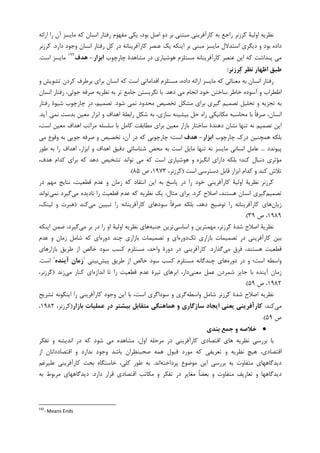 ‫ﺍﺭﺍﺋﻪ‬ ‫ﺭﺍ‬ ‫ﺁﻥ‬ ‫ﻣﺎﻳﺴﺰ‬ ‫ﮐﻪ‬ ‫ﺍﻧﺴﺎﻥ‬ ‫ﺭﻓﺘﺎﺭ‬ ‫ﻣﻔﻬﻮﻡ‬ ‫ﻳﮑﻲ‬ ،‫ﺑﻮﺩ‬ ‫ﺍﺻﻞ‬ ‫ﺩﻭ‬ ‫ﺑﺮ‬ ‫ﻣﺒﺘﻨﻲ‬ ‫ﮐﺎﺭﺁﻓﺮﻳﻨﻲ‬ ‫ﺑﻪ‬ ‫ﺭﺍﺟﻊ‬ ‫ﺮﺯﻧﺮ‬‫ﮐ‬ ‫ﺍﻭﻟﻴﺔ‬ ‫ﻧﻈﺮﻳﻪ‬
‫ﻣﺎﻳﺴﺰ‬ ‫ﺍﺳﺘﺪﻻﻝ‬ ‫ﺩﻳﮕﺮﻱ‬ ‫ﻭ‬ ‫ﺑﻮﺩ‬ ‫ﺩﺍﺩﻩ‬‫ﻭ‬ ‫ﺍﻧﺴﺎﻥ‬ ‫ﺭﻓﺘﺎﺭ‬ ‫ﮐﻞ‬ ‫ﺩﺭ‬ ‫ﮐﺎﺭﺁﻓﺮﻳﻨﺎﻧﻪ‬ ‫ﻋﻨﺼﺮ‬ ‫ﻳﮏ‬ ‫ﺍﻳﻨﮑﻪ‬ ‫ﺑﺮ‬ ‫ﻣﺒﻨﻲ‬‫ﺩﺍﺭﺩ‬ ‫ﺟﻮﺩ‬.‫ﺮﺯﻧﺮ‬‫ﮐ‬
‫ﭼﺎﺭﭼﻮﺏ‬ ‫ﻣﺸﺎﻫﺪﺓ‬ ‫ﺩﺭ‬ ‫ﻫﻮﺷﻴﺎﺭﻱ‬ ‫ﻣﺴﺘﻠﺰﻡ‬ ‫ﮐﺎﺭﺁﻓﺮﻳﻨﺎﻧﻪ‬ ‫ﻋﻨﺼﺮ‬ ‫ﺍﻳﻦ‬ ‫ﮐﻪ‬ ‫ﭘﻨﺪﺍﺷﺖ‬ ‫ﻣﻲ‬‫اﺑﺰار‬-‫ﻫﺪف‬١٩٢
‫ﺍﺳﺖ‬ ‫ﻣﺎﻳﺴﺰ‬.
‫ﺮزﻧﺮ‬‫ﻛ‬ ‫ﻧﻈﺮ‬ ‫اﻇﻬﺎر‬ ‫ﻃﺒﻖ‬:
‫ﻭ‬ ‫ﺗﺸﻮﻳﺶ‬ ‫ﮐﺮﺩﻥ‬ ‫ﺑﺮﻃﺮﻑ‬ ‫ﺑﺮﺍﻱ‬ ‫ﺍﻧﺴﺎﻥ‬ ‫ﮐﻪ‬ ‫ﺍﺳﺖ‬ ‫ﺍﻗﺪﺍﻣﺎﺗﻲ‬ ‫ﻣﺴﺘﻠﺰﻡ‬ ،‫ﺩﺍﺩﻩ‬ ‫ﺍﺭﺍﺋﻪ‬ ‫ﻣﺎﻳﺴﺰ‬ ‫ﮐﻪ‬ ‫ﻣﻌﻨﺎﺋﻲ‬ ‫ﺑﻪ‬ ‫ﺍﻧﺴﺎﻥ‬ ‫ﺭﻓﺘﺎﺭ‬
‫ﺍ‬ ‫ﺧﻮﺩ‬ ‫ﺳﺎﺧﺘﻦ‬ ‫ﺧﺎﻃﺮ‬ ‫ﺁﺳﻮﺩﻩ‬ ‫ﻭ‬ ‫ﺍﻇﻄﺮﺍﺏ‬‫ﺩﻫﺪ‬ ‫ﻣﻲ‬ ‫ﻧﺠﺎﻡ‬.‫ﺍﻧﺴﺎﻥ‬ ‫ﺭﻓﺘﺎﺭ‬ ،‫ﺟﻮﺋﻲ‬ ‫ﺻﺮﻓﻪ‬ ‫ﻧﻈﺮﻳﻪ‬ ‫ﺑﻪ‬ ‫ﺗﺮ‬ ‫ﺟﺎﻣﻊ‬ ‫ﻧﮕﺮﻳﺴﺘﻦ‬ ‫ﺑﺎ‬
‫ﺷﻮﺩ‬ ‫ﻧﻤﻲ‬ ‫ﻣﺤﺪﻭﺩ‬ ‫ﺗﺨﺼﻴﺺ‬ ‫ﻣﺸﮑﻞ‬ ‫ﺑﺮﺍﻱ‬ ‫ﮔﻴﺮﻱ‬ ‫ﺗﺼﻤﻴﻢ‬ ‫ﺗﺤﻠﻴﻞ‬ ‫ﻭ‬ ‫ﺗﺠﺰﻳﻪ‬ ‫ﺑﻪ‬.‫ﺭﻓﺘﺎﺭ‬ ‫ﺷﻴﻮﺓ‬ ‫ﭼﺎﺭﭼﻮﺏ‬ ‫ﺩﺭ‬ ،‫ﺗﺼﻤﻴﻢ‬
‫ﺁﻳﺪ‬ ‫ﻧﻤﻲ‬ ‫ﺑﺪﺳﺖ‬ ‫ﻣﻌﻴﻦ‬ ‫ﺍﺑﺰﺍﺭ‬ ‫ﻭ‬ ‫ﺍﻫﺪﺍﻑ‬ ‫ﺭﺍﺑﻄﺔ‬ ‫ﺷﮑﻞ‬ ‫ﺑﻪ‬ ،‫ﺳﺎﺯﻱ‬ ‫ﺑﻴﺸﻴﻨﻪ‬ ‫ﺣﻞ‬ ‫ﺭﺍﻩ‬ ‫ﻣﮑﺎﻧﻴﮑﻲ‬ ‫ﻣﺤﺎﺳﺒﻪ‬ ‫ﺑﺎ‬ ‫ﹰ‬‫ﺎ‬‫ﺻﺮﻓ‬ ،‫ﺍﻧﺴﺎﻥ‬.
‫ﺗﺼﻤﻴ‬ ‫ﺍﻳﻦ‬،‫ﺍﺳﺖ‬ ‫ﻣﻌﻴﻦ‬ ‫ﺍﻫﺪﺍﻑ‬ ‫ﻣﺮﺍﺗﺐ‬ ‫ﺳﻠﺴﻠﻪ‬ ‫ﺑﺎ‬ ‫ﮐﺎﻣﻞ‬ ‫ﻣﻄﺎﺑﻘﺖ‬ ‫ﺑﺮﺍﻱ‬ ‫ﻣﻌﻴﻦ‬ ‫ﺑﺎﺯﺍﺭ‬ ‫ﺳﺎﺧﺘﺎﺭ‬ ‫ﺩﻫﻨﺪﺓ‬ ‫ﻧﺸﺎﻥ‬ ‫ﺗﻨﻬﺎ‬ ‫ﻧﻪ‬ ‫ﻢ‬
‫ﭼﺎﺭﭼﻮﺏ‬ ‫ﺩﺭﮎ‬ ‫ﻫﻤﭽﻨﻴﻦ‬ ‫ﺑﻠﮑﻪ‬‫اﺑﺰار‬-‫ﻫﺪف‬‫ﻣﻲ‬ ‫ﻭﻗﻮﻉ‬ ‫ﺑﻪ‬ ‫ﺟﻮﻳﻲ‬ ‫ﺻﺮﻓﻪ‬ ‫ﻭ‬ ‫ﺗﺨﺼﻴﺺ‬ ،‫ﺁﻥ‬ ‫ﺩﺭ‬ ‫ﮐﻪ‬ ‫ﭼﺎﺭﭼﻮﺑﻲ‬ ‫ﺍﺳﺖ؛‬
‫ﭘﻴﻮﻧﺪﺩ‬...،‫ﺍﺑﺰﺍﺭ‬ ‫ﻭ‬ ‫ﺍﻫﺪﺍﻑ‬ ‫ﺩﻗﻴﻖ‬ ‫ﺷﻨﺎﺳﺎﺋﻲ‬ ‫ﻣﺤﺾ‬ ‫ﺑﻪ‬ ‫ﺍﺳﺖ‬ ‫ﻣﺎﻳﻞ‬ ‫ﺗﻨﻬﺎ‬ ‫ﻧﻪ‬ ‫ﻣﺎﻳﺴﺰ‬ ‫ﺍﻧﺴﺎﻧﻲ‬ ‫ﻋﺎﻣﻞ‬‫ﺍﻫ‬‫ﻃﻮﺭ‬ ‫ﺑﻪ‬ ‫ﺭﺍ‬ ‫ﺪﺍﻑ‬
،‫ﻫﺪﻑ‬ ‫ﮐﺪﺍﻡ‬ ‫ﺑﺮﺍﻱ‬ ‫ﮐﻪ‬ ‫ﺩﻫﺪ‬ ‫ﺗﺸﺨﻴﺺ‬ ‫ﺗﻮﺍﻧﺪ‬ ‫ﻣﻲ‬ ‫ﮐﻪ‬ ‫ﺍﺳﺖ‬ ‫ﻫﻮﺷﻴﺎﺭﻱ‬ ‫ﻭ‬ ‫ﺍﻧﮕﻴﺰﻩ‬ ‫ﺩﺍﺭﺍﻱ‬ ‫ﺑﻠﮑﻪ‬ ‫ﮐﻨﺪ؛‬ ‫ﺩﻧﺒﺎﻝ‬ ‫ﻣﺆﺛﺮﻱ‬
‫ﺍﺳﺖ‬ ‫ﺩﺳﺘﺮﺳﻲ‬ ‫ﻗﺎﺑﻞ‬ ‫ﺍﺑﺰﺍﺭ‬ ‫ﮐﺪﺍﻡ‬ ‫ﻭ‬ ‫ﮐﻨﺪ‬ ‫ﺗﻼﺵ‬)،‫ﺮﺯﻧﺮ‬‫ﮐ‬۱۹۷۳‫ﺹ‬ ،۸۵.(
‫ﺍﻭﻟﻴ‬ ‫ﻧﻈﺮﻳﺔ‬ ‫ﺮﺯﻧﺮ‬‫ﮐ‬‫ﺔ‬‫ﺩﺭ‬ ‫ﻣﻬﻢ‬ ‫ﻧﺘﺎﻳﺞ‬ ،‫ﻗﻄﻌﻴﺖ‬ ‫ﻋﺪﻡ‬ ‫ﻭ‬ ‫ﺯﻣﺎﻥ‬ ‫ﮐﻪ‬ ‫ﺍﻧﺘﻘﺎﺩ‬ ‫ﺍﻳﻦ‬ ‫ﺑﻪ‬ ‫ﭘﺎﺳﺦ‬ ‫ﺩﺭ‬ ‫ﺭﺍ‬ ‫ﺧﻮﺩ‬ ‫ﮐﺎﺭﺁﻓﺮﻳﻨﻲ‬
‫ﺗﺼﻤﻴﻢ‬‫ﮐﺮﺩ‬ ‫ﺍﺻﻼﺡ‬ ،‫ﻫﺴﺘﻨﺪ‬ ‫ﺍﻧﺴﺎﻥ‬ ‫ﮔﻴﺮﻱ‬.‫ﻣﻲ‬ ‫ﻧﺎﺩﻳﺪﻩ‬ ‫ﺭﺍ‬ ‫ﻗﻄﻌﻴﺖ‬ ‫ﻋﺪﻡ‬ ‫ﮐﻪ‬ ‫ﻧﻈﺮﻳﻪ‬ ‫ﻳﮏ‬ ،‫ﻣﺜﺎﻝ‬ ‫ﺑﺮﺍﻱ‬‫ﻧﻤﻲ‬ ‫ﮔﻴﺮﺩ‬‫ﺗﻮﺍﻧﺪ‬
‫ﺯﻳﺎﻥ‬‫ﻣﻲ‬ ‫ﺗﺒﻴﻴﻦ‬ ‫ﺭﺍ‬ ‫ﮐﺎﺭﺁﻓﺮﻳﻨﺎﻧﻪ‬ ‫ﺳﻮﺩﻫﺎﻱ‬ ‫ﹰ‬‫ﺎ‬‫ﺻﺮﻓ‬ ‫ﺑﻠﮑﻪ‬ ،‫ﺩﻫﺪ‬ ‫ﺗﻮﺿﻴﺢ‬ ‫ﺭﺍ‬ ‫ﮐﺎﺭﺁﻓﺮﻳﻨﺎﻧﻪ‬ ‫ﻫﺎﻱ‬‫ﮐﻨﺪ‬)‫ﻫﺒﺮﺕ‬،‫ﻟﻴﻨﮏ‬ ‫ﻭ‬
۱۹۸۹‫ﺹ‬ ،۳۹.(
‫ﺍﺳﺎﺳﻲ‬ ‫ﻭ‬ ‫ﻣﻬﻤﺘﺮﻳﻦ‬ ،‫ﺮﺯﻧﺮ‬‫ﮐ‬ ‫ﺷﺪﺓ‬ ‫ﺍﺻﻼﺡ‬ ‫ﻧﻈﺮﻳﺔ‬‫ﺟﻨﺒﻪ‬ ‫ﺗﺮﻳﻦ‬‫ﻣﻲ‬ ‫ﺑﺮ‬ ‫ﺩﺭ‬ ‫ﺭﺍ‬ ‫ﺍﻭ‬ ‫ﺍﻭﻟﻴﺔ‬ ‫ﻧﻈﺮﻳﻪ‬ ‫ﻫﺎﻱ‬‫ﺍﻳﻨﮑﻪ‬ ‫ﺿﻤﻦ‬ ،‫ﮔﻴﺮﺩ‬
‫ﺗﮏ‬ ‫ﺑﺎﺯﺍﺭﻱ‬ ‫ﺗﺼﻤﻴﻤﺎﺕ‬ ‫ﺩﺭ‬ ‫ﮐﺎﺭﺁﻓﺮﻳﻨﻲ‬ ‫ﺑﻴﻦ‬‫ﺩﻭﺭﻩ‬‫ﺩﻭﺭﻩ‬ ‫ﭼﻨﺪ‬ ‫ﺑﺎﺯﺍﺭﻱ‬ ‫ﺗﺼﻤﻴﻤﺎﺕ‬ ‫ﻭ‬ ‫ﺍﻱ‬‫ﻋﺪﻡ‬ ‫ﻭ‬ ‫ﺯﻣﺎﻥ‬ ‫ﺷﺎﻣﻞ‬ ‫ﮐﻪ‬ ‫ﺍﻱ‬
‫ﻣﻲ‬ ‫ﻓﺮﻕ‬ ،‫ﻫﺴﺘﻨﺪ‬ ‫ﻗﻄﻌﻴﺖ‬‫ﮔﺬﺍﺭﺩ‬.‫ﺩﻭﺭﺓ‬ ‫ﺩﺭ‬ ‫ﮐﺎﺭﺁﻓﺮﻳﻨﻲ‬‫ﺑﺎﺯﺍﺭﻫﺎﻱ‬ ‫ﻃﺮﻳﻖ‬ ‫ﺍﺯ‬ ‫ﺧﺎﻟﺺ‬ ‫ﺳﻮﺩ‬ ‫ﮐﺴﺐ‬ ‫ﻣﺴﺘﻠﺰﻡ‬ ،‫ﻭﺍﺣﺪ‬
‫ﺩﻭﺭﻩ‬ ‫ﺩﺭ‬ ‫ﻭ‬ ‫ﺍﺳﺖ؛‬ ‫ﻭﺍﺳﻄﻪ‬‫ﭘﻴﺶ‬ ‫ﻃﺮﻳﻖ‬ ‫ﺍﺯ‬ ‫ﺧﺎﻟﺺ‬ ‫ﺳﻮﺩ‬ ‫ﮐﺴﺐ‬ ‫ﻣﺴﺘﻠﺰﻡ‬ ‫ﭼﻨﺪﮔﺎﻧﻪ‬ ‫ﻫﺎﻱ‬‫ﺑﻴﻨﻲ‬"‫آﻳﻨﺪه‬ ‫زﻣﺎن‬"‫ﺍﺳﺖ‬.
‫ﻣﻌﻨﻲ‬ ‫ﻋﻤﻞ‬ ‫ﺷﻤﺮﺩﻥ‬ ‫ﺟﺎﻳﺰ‬ ‫ﺑﺎ‬ ‫ﺁﻳﻨﺪﻩ‬ ‫ﺯﻣﺎﻥ‬‫ﺍﻧﺪﺍﺯﻩ‬ ‫ﺗﺎ‬ ‫ﺭﺍ‬ ‫ﻗﻄﻌﻴﺖ‬ ‫ﻋﺪﻡ‬ ‫ﺗﻴﺮﺓ‬ ‫ﺍﺑﺮﻫﺎﻱ‬ ،‫ﺩﺍﺭ‬‫ﻣﻲ‬ ‫ﮐﻨﺎﺭ‬ ‫ﺍﻱ‬‫ﺯﻧﺪ‬)،‫ﺮﺯﻧﺮ‬‫ﮐ‬
۱۹۸۲‫ﺹ‬ ،۵۹.(
‫ﺍﺻﻼﺡ‬ ‫ﻧﻈﺮﻳﻪ‬‫ﻭﺍﺳﻄﻪ‬ ‫ﺷﺎﻣﻞ‬ ‫ﺮﺯﻧﺮ‬‫ﮐ‬ ‫ﺷﺪﺓ‬‫ﺗﺸﺮﻳﺢ‬ ‫ﺍﻳﻨﮕﻮﻧﻪ‬ ‫ﺭﺍ‬ ‫ﮐﺎﺭﺁﻓﺮﻳﻨﻲ‬ ‫ﻭﺟﻮﺩ‬ ‫ﺍﻳﻦ‬ ‫ﺑﺎ‬ ،‫ﺍﺳﺖ‬ ‫ﺳﻮﺩﺍﮔﺮﻱ‬ ‫ﻭ‬ ‫ﮔﺮﻱ‬
‫ﻣﻲ‬‫ﮐﻨﺪ‬:‫ﺑﺎزار‬ ‫ﻋﻤﻠﻴﺎت‬ ‫در‬ ‫ﺑﻴﺸﺘﺮ‬ ‫ﻣﺘﻘﺎﺑﻞ‬ ‫ﻫﻤﺎﻫﻨﮕﻲ‬ ‫و‬ ‫ﺳﺎزﮔﺎري‬ ‫اﻳﺠﺎد‬ ‫ﻳﻌﻨﻲ‬ ‫ﻛﺎرآﻓﺮﻳﻨﻲ‬)،‫ﺮﺯﻧﺮ‬‫ﮐ‬۱۹۸۲،
‫ﺹ‬۵۹.(
••••‫ﺑﻨﺪي‬ ‫ﺟﻤﻊ‬ ‫و‬ ‫ﺧﻼﺻﻪ‬
‫ﺷ‬ ‫ﻣﻲ‬ ‫ﻣﺸﺎﻫﺪﻩ‬ ،‫ﺍﻭﻝ‬ ‫ﻣﺮﺣﻠﻪ‬ ‫ﺩﺭ‬ ‫ﮐﺎﺭﺁﻓﺮﻳﻨﻲ‬ ‫ﺍﻗﺘﺼﺎﺩﻱ‬ ‫ﻫﺎﻱ‬ ‫ﻧﻈﺮﻳﻪ‬ ‫ﺑﺮﺭﺳﻲ‬ ‫ﺑﺎ‬‫ﺗﻔﮑﺮ‬ ‫ﻭ‬ ‫ﺍﻧﺪﻳﺸﻪ‬ ‫ﺩﺭ‬ ‫ﮐﻪ‬ ‫ﻮﺩ‬
‫ﻫﻴﭻ‬ ،‫ﺍﻗﺘﺼﺎﺩﻱ‬‫ﺍﺯ‬ ‫ﺍﻗﺘﺼﺎﺩﺩﺍﻧﺎﻥ‬ ‫ﻭ‬ ‫ﻧﺪﺍﺭﺩ‬ ‫ﻭﺟﻮﺩ‬ ‫ﺑﺎﺷﺪ‬ ‫ﺻﺤﺒﻨﻈﺮﺍﻥ‬ ‫ﻫﻤﻪ‬ ‫ﻗﺒﻮﻝ‬ ‫ﻣﻮﺭﺩ‬ ‫ﮐﻪ‬ ‫ﺗﻌﺮﻳﻔﻲ‬ ‫ﻭ‬ ‫ﻧﻈﺮﻳﻪ‬
‫ﭘﺮﺩﺍﺧﺘﻪ‬ ‫ﻣﻮﺿﻮﻉ‬ ‫ﺍﻳﻦ‬ ‫ﺑﺮﺭﺳﻲ‬ ‫ﺑﻪ‬ ‫ﻣﺘﻔﺎﻭﺕ‬ ‫ﺩﻳﺪﮔﺎﻫﻬﺎﻱ‬‫ﺍﻧﺪ‬.‫ﻋﻠﻴﺮﻏﻢ‬ ‫ﮐﺎﺭﺁﻓﺮﻳﻨﻲ‬ ‫ﺑﺤﺚ‬ ‫ﺧﺎﺳﺘﮕﺎﻩ‬ ،‫ﮐﻠﻲ‬ ‫ﻃﻮﺭ‬ ‫ﺑﻪ‬
‫ﺍ‬ ‫ﻣﮑﺎﺗﺐ‬ ‫ﻭ‬ ‫ﺗﻔﮑﺮ‬ ‫ﺩﺭ‬ ‫ﻣﻐﺎﻳﺮ‬ ‫ﹰ‬‫ﺎ‬‫ﺑﻌﻀ‬ ‫ﻭ‬ ‫ﻣﺘﻔﺎﻭﺕ‬ ‫ﺗﻌﺎﺭﻳﻒ‬ ‫ﻭ‬ ‫ﺩﻳﺪﮔﺎﻫﻬﺎ‬‫ﺩﺍﺭﺩ‬ ‫ﻗﺮﺍﺭ‬ ‫ﻗﺘﺼﺎﺩﻱ‬.‫ﺑﻪ‬ ‫ﻣﺮﺑﻮﻁ‬ ‫ﺩﻳﺪﮔﺎﻫﻬﺎﻱ‬
192
- Means Ends
 