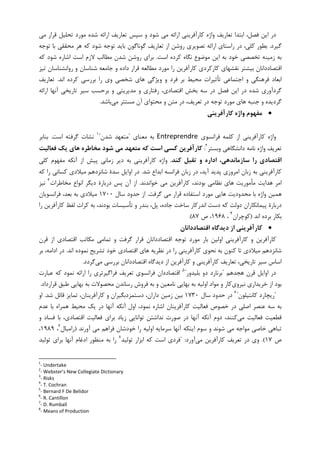 ‫ﺍ‬ ،‫ﻓﺼﻞ‬ ‫ﺍﻳﻦ‬ ‫ﺩﺭ‬‫ﺗﻌﺎﺭﻳﻒ‬ ‫ﺑﺘﺪﺍ‬‫ﻣﻲ‬ ‫ﻗﺮﺍﺭ‬ ‫ﺗﺤﻠﻴﻞ‬ ‫ﻣﻮﺭﺩ‬ ‫ﺷﺪﻩ‬ ‫ﺍﺭﺍﺋﻪ‬ ‫ﺗﻌﺎﺭﻳﻒ‬ ‫ﺳﭙﺲ‬ ‫ﻭ‬ ‫ﺷﻮﺩ‬ ‫ﻣﻲ‬ ‫ﺍﺭﺍﺋﻪ‬ ‫ﮐﺎﺭﺁﻓﺮﻳﻨﻲ‬ ‫ﻭﺍﮊﻩ‬
‫ﮔﻴﺮﺩ‬.‫ﺗﻮﺟﻪ‬ ‫ﺑﺎ‬ ‫ﻣﺤﻘﻘﻲ‬ ‫ﻫﺮ‬ ‫ﮐﻪ‬ ‫ﺷﻮﺩ‬ ‫ﺗﻮﺟﻪ‬ ‫ﺑﺎﻳﺪ‬ ‫ﮔﻮﻧﺎﮔﻮﻥ‬ ‫ﺗﻌﺎﺭﻳﻒ‬ ‫ﺍﺯ‬ ‫ﺭﻭﺷﻦ‬ ‫ﺗﺼﻮﻳﺮﻱ‬ ‫ﺍﺭﺍﺋﻪ‬ ‫ﺭﺍﺳﺘﺎﻱ‬ ‫ﺩﺭ‬ ،‫ﮐﻠﻲ‬ ‫ﺑﻄﻮﺭ‬
‫ﺍﺳﺖ‬ ‫ﮐﺮﺩﻩ‬ ‫ﻧﮕﺎﻩ‬ ‫ﻣﻮﺿﻮﻉ‬ ‫ﺍﻳﻦ‬ ‫ﺑﻪ‬ ‫ﺧﻮﺩ‬ ‫ﺗﺨﺼﺼﻲ‬ ‫ﺯﻣﻴﻨﻪ‬ ‫ﺑﻪ‬.‫ﺍﺷ‬ ‫ﺍﺳﺖ‬ ‫ﻻﺯﻡ‬ ‫ﻣﻄﺎﻟﺐ‬ ‫ﺷﺪﻥ‬ ‫ﺭﻭﺷﻦ‬ ‫ﺑﺮﺍﻱ‬‫ﮐﻪ‬ ‫ﺷﻮﺩ‬ ‫ﺎﺭﻩ‬
‫ﺗﻴﺰ‬ ‫ﺭﻭﺍﻧﺸﻨﺎﺳﺎﻥ‬ ‫ﻭ‬ ‫ﺷﻨﺎﺳﺎﻥ‬ ‫ﺟﺎﻣﻌﻪ‬ ‫ﻭ‬ ‫ﺩﺍﺩﻩ‬ ‫ﻗﺮﺍﺭ‬ ‫ﻣﻄﺎﻟﻌﻪ‬ ‫ﻣﻮﺭﺩ‬ ‫ﺭﺍ‬ ‫ﮐﺎﺭﺁﻓﺮﻳﻦ‬ ‫ﮐﺎﺭﮐﺮﺩﻱ‬ ‫ﻧﻘﺸﻬﺎﻱ‬ ‫ﺑﻴﺸﺘﺮ‬ ‫ﺍﻗﺘﺼﺎﺩﺩﺍﻧﺎﻥ‬
‫ﺍﻧﺪ‬ ‫ﮐﺮﺩﻩ‬ ‫ﺑﺮﺭﺳﻲ‬ ‫ﺭﺍ‬ ‫ﻭﻱ‬ ‫ﺷﺨﺼﻲ‬ ‫ﻫﺎﻱ‬ ‫ﻭﻳﮋﮔﻲ‬ ‫ﻭ‬ ‫ﻓﺮﺩ‬ ‫ﺑﺮ‬ ‫ﻣﺤﻴﻂ‬ ‫ﺗﺄﺛﻴﺮﺍﺕ‬ ‫ﺍﺟﺘﻤﺎﻋﻲ‬ ‫ﻭ‬ ‫ﻓﺮﻫﻨﮕﻲ‬ ‫ﺍﺑﻌﺎﺩ‬.‫ﺗﻌﺎﺭﻳﻒ‬
‫ﻣﺪﻳﺮﻳﺘ‬ ‫ﻭ‬ ‫ﺭﻓﺘﺎﺭﻱ‬ ،‫ﺍﻗﺘﺼﺎﺩﻱ‬ ‫ﺑﺨﺶ‬ ‫ﺳﻪ‬ ‫ﺩﺭ‬ ‫ﻓﺼﻞ‬ ‫ﺍﻳﻦ‬ ‫ﺩﺭ‬ ‫ﺷﺪﻩ‬ ‫ﮔﺮﺩﺁﻭﺭﻱ‬‫ﺍﺭﺍﺋﻪ‬ ‫ﺁﻧﻬﺎ‬ ‫ﺗﺎﺭﻳﺨﻲ‬ ‫ﺳﻴﺮ‬ ‫ﺑﺮﺣﺴﺐ‬ ‫ﻭ‬ ‫ﻲ‬
‫ﻣﻲ‬ ‫ﻣﺴﺘﺘﺮ‬ ‫ﺁﻥ‬ ‫ﻣﺤﺘﻮﺍﻱ‬ ‫ﻭ‬ ‫ﻣﺘﻦ‬ ‫ﺩﺭ‬ ،‫ﺗﻌﺮﻳﻒ‬ ‫ﺩﺭ‬ ‫ﺗﻮﺟﻪ‬ ‫ﻣﻮﺭﺩ‬ ‫ﻫﺎﻱ‬ ‫ﺟﻨﺒﻪ‬ ‫ﻭ‬ ‫ﮔﺮﺩﻳﺪﻩ‬‫ﺑﺎﺷﺪ‬.
•‫ﻛﺎرآﻓﺮﻳﻨﻲ‬ ‫واژه‬ ‫ﻣﻔﻬﻮم‬
‫ﻓﺮﺍﻧﺴﻮﻱ‬ ‫ﮐﻠﻤﻪ‬ ‫ﺍﺯ‬ ‫ﮐﺎﺭﺁﻓﺮﻳﻨﻲ‬ ‫ﻭﺍﮊﻩ‬Entreprendre‫ﻣﻌﻨﺎﻱ‬ ‫ﺑﻪ‬"‫ﺷﺪﻥ‬ ‫ﻣﺘﻌﻬﺪ‬"١
‫ﺍﺳﺖ‬ ‫ﮔﺮﻓﺘﻪ‬ ‫ﻧﺸﺎﺕ‬.‫ﺑﻨﺎﺑﺮ‬
‫ﻭﺑﺴﺘﺮ‬ ‫ﺩﺍﻧﺸﮕﺎﻫﻲ‬ ‫ﻧﺎﻣﻪ‬ ‫ﻭﺍﮊﻩ‬ ‫ﺗﻌﺮﻳﻒ‬٢
:‫ﻓﻌﺎﻟﻴﺖ‬ ‫ﻳﻚ‬ ‫ﻫﺎي‬ ‫ﻣﺨﺎﻃﺮه‬ ‫ﺷﻮد‬ ‫ﻣﻲ‬ ‫ﻣﺘﻌﻬﺪ‬ ‫ﻛﻪ‬ ‫اﺳﺖ‬ ‫ﻛﺴﻲ‬ ‫ﻛﺎرآﻓﺮﻳﻦ‬
‫را‬ ‫اﻗﺘﺼﺎدي‬‫ﻛﻨﺪ‬ ‫ﺗﻘﺒﻞ‬ ‫و‬ ‫اداره‬ ،‫ﺳﺎزﻣﺎﻧﺪﻫﻲ‬.‫ﮐﻠﻲ‬ ‫ﻣﻔﻬﻮﻡ‬ ‫ﺁﻧﮑﻪ‬ ‫ﺍﺯ‬ ‫ﭘﻴﺶ‬ ‫ﺯﻣﺎﻧﻲ‬ ‫ﺩﻳﺮ‬ ‫ﺑﻪ‬ ‫ﮐﺎﺭﺁﻓﺮﻳﻨﻲ‬ ‫ﻭﺍﮊﻩ‬
‫ﺷﺪ‬ ‫ﺍﺑﺪﺍﻉ‬ ‫ﻓﺮﺍﻧﺴﻪ‬ ‫ﺯﺑﺎﻥ‬ ‫ﺩﺭ‬ ،‫ﺁﻳﺪ‬ ‫ﭘﺪﻳﺪ‬ ‫ﺍﻣﺮﻭﺯﻱ‬ ‫ﺯﺑﺎﻥ‬ ‫ﺑﻪ‬ ‫ﮐﺎﺭﺁﻓﺮﻳﻨﻲ‬.‫ﮐﻪ‬ ‫ﺭﺍ‬ ‫ﮐﺴﺎﻧﻲ‬ ‫ﻣﻴﻼﺩﻱ‬ ‫ﺷﺎﻧﺰﺩﻫﻢ‬ ‫ﺳﺪﺓ‬ ‫ﺍﻭﺍﻳﻞ‬ ‫ﺩﺭ‬
‫ﻣﺄ‬ ‫ﻫﺪﺍﻳﺖ‬ ‫ﺍﻣﺮ‬‫ﺧﻮﺍﻧﺪﻧﺪ‬ ‫ﻣﻲ‬ ‫ﮐﺎﺭﺁﻓﺮﻳﻦ‬ ،‫ﺑﻮﺩﻧﺪ‬ ‫ﻧﻈﺎﻣﻲ‬ ‫ﻫﺎﻱ‬ ‫ﻣﻮﺭﻳﺖ‬.‫ﺩﺭﺑﺎﺭﺓ‬ ‫ﭘﺲ‬ ‫ﺁﻥ‬ ‫ﺍﺯ‬‫ﻣﺨﺎﻃﺮﺍﺕ‬ ‫ﺍﻧﻮﺍﻉ‬ ‫ﺩﻳﮕﺮ‬٣
‫ﻧﻴﺰ‬
‫ﮔﺮﻓﺖ‬ ‫ﻣﻲ‬ ‫ﻗﺮﺍﺭ‬ ‫ﺍﺳﺘﻔﺎﺩﻩ‬ ‫ﻣﻮﺭﺩ‬ ‫ﻫﺎﻳﻲ‬ ‫ﻣﺤﺪﻭﺩﻳﺖ‬ ‫ﺑﺎ‬ ‫ﻭﺍﮊﻩ‬ ‫ﻫﻤﻴﻦ‬.‫ﺳﺎﻝ‬ ‫ﺣﺪﻭﺩ‬ ‫ﺍﺯ‬۱۷۰۰‫ﻓﺮﺍﻧﺴﻮﻳﺎﻥ‬ ،‫ﺑﻌﺪ‬ ‫ﺑﻪ‬ ‫ﻣﻴﻼﺩﻱ‬
‫ﺑﻪ‬ ،‫ﺑﻮﺩﻧﺪ‬ ‫ﺗﺄﺳﻴﺴﺎﺕ‬ ‫ﻭ‬ ‫ﺑﻨﺪﺭ‬ ،‫ﭘﻞ‬ ،‫ﺟﺎﺩﻩ‬ ‫ﺳﺎﺧﺖ‬ ‫ﺍﻧﺪﺭﮐﺎﺭ‬ ‫ﺩﺳﺖ‬ ‫ﮐﻪ‬ ‫ﺩﻭﻟﺖ‬ ‫ﭘﻴﻤﺎﻧﮑﺎﺭﺍﻥ‬ ‫ﺩﺭﺑﺎﺭﺓ‬‫ﺭﺍ‬ ‫ﮐﺎﺭﺁﻓﺮﻳﻦ‬ ‫ﻟﻔﻆ‬ ‫ﮐﺮﺍﺕ‬
‫ﺍﻧﺪ‬ ‫ﺑﺮﺩﻩ‬ ‫ﺑﮑﺎﺭ‬)‫ﮐﻮﭼﺮﺍﻥ‬٤
،۱۹۶۸‫ﺹ‬ ،۸۷.(
•‫اﻗﺘﺼﺎدداﻧﺎن‬ ‫دﻳﺪﮔﺎه‬ ‫از‬ ‫ﻛﺎرآﻓﺮﻳﻨﻲ‬
‫ﻗﺮﻥ‬ ‫ﺍﺯ‬ ‫ﺍﻗﺘﺼﺎﺩﻱ‬ ‫ﻣﮑﺎﺗﺐ‬ ‫ﺗﻤﺎﻣﻲ‬ ‫ﻭ‬ ‫ﮔﺮﻓﺖ‬ ‫ﻗﺮﺍﺭ‬ ‫ﺍﻗﺘﺼﺎﺩﺩﺍﻧﺎﻥ‬ ‫ﺗﻮﺟﻪ‬ ‫ﻣﻮﺭﺩ‬ ‫ﺑﺎﺭ‬ ‫ﺍﻭﻟﻴﻦ‬ ‫ﮐﺎﺭﺁﻓﺮﻳﻨﻲ‬ ‫ﻭ‬ ‫ﮐﺎﺭﺁﻓﺮﻳﻦ‬
‫ﺍﻧﺪ‬ ‫ﻧﻤﻮﺩﻩ‬ ‫ﺗﺸﺮﻳﺢ‬ ‫ﺧﻮﺩ‬ ‫ﺍﻗﺘﺼﺎﺩﻱ‬ ‫ﻫﺎﻱ‬ ‫ﻧﻈﺮﻳﻪ‬ ‫ﺩﺭ‬ ‫ﺭﺍ‬ ‫ﮐﺎﺭﺁﻓﺮﻳﻨﻲ‬ ‫ﻧﺤﻮﻱ‬ ‫ﺑﻪ‬ ‫ﮐﻨﻮﻥ‬ ‫ﺗﺎ‬ ‫ﻣﻴﻼﺩﻱ‬ ‫ﺷﺎﻧﺰﺩﻫﻢ‬.‫ﺑﺮ‬ ،‫ﺍﺩﺍﻣﻪ‬ ‫ﺩﺭ‬
‫ﺍﻗﺘﺼﺎﺩﺩﺍﻧﺎ‬ ‫ﺩﻳﺪﮔﺎﻩ‬ ‫ﺍﺯ‬ ‫ﮐﺎﺭﺁﻓﺮﻳﻦ‬ ‫ﻭ‬ ‫ﮐﺎﺭﺁﻓﺮﻳﻨﻲ‬ ‫ﺗﻌﺎﺭﻳﻒ‬ ،‫ﺗﺎﺭﻳﺨﻲ‬ ‫ﺳﻴﺮ‬ ‫ﺍﺳﺎﺱ‬‫ﺑﺮﺭﺳﻲ‬ ‫ﻥ‬‫ﻣﻲ‬‫ﮔﺮﺩﺩ‬.
‫ﺍﻭﺍﻳﻞ‬ ‫ﺩﺭ‬‫ﻫﺠﺪﻫﻢ‬ ‫ﻗﺮﻥ‬"‫ﺑﻠﻴﺪﻭﺭ‬ ‫ﺩﻭ‬ ‫ﺑﺮﻧﺎﺭﺩ‬"٥
‫ﻋﺒﺎﺭﺕ‬ ‫ﮐﻪ‬ ‫ﻧﻤﻮﺩ‬ ‫ﺍﺭﺍﺋﻪ‬ ‫ﺭﺍ‬ ‫ﻓﺮﺍﮔﻴﺮﺗﺮﻱ‬ ‫ﺗﻌﺮﻳﻒ‬ ‫ﻓﺮﺍﻧﺴﻮﻱ‬ ‫ﺍﻗﺘﺼﺎﺩﺩﺍﻥ‬
‫ﻧﻴﺮﻭﻱ‬ ‫ﺧﺮﻳﺪﺍﺭﻱ‬ ‫ﺍﺯ‬ ‫ﺑﻮﺩ‬‫ﻗﺮﺍﺭﺩﺍﺩ‬ ‫ﻃﺒﻖ‬ ‫ﺑﻬﺎﻳﻲ‬ ‫ﺑﻪ‬ ‫ﻣﺤﺼﻮﻻﺕ‬ ‫ﺭﺳﺎﻧﺪﻥ‬ ‫ﻓﺮﻭﺵ‬ ‫ﺑﻪ‬ ‫ﻭ‬ ‫ﻧﺎﻣﻌﻴﻦ‬ ‫ﺑﻬﺎﻳﻲ‬ ‫ﺑﻪ‬ ‫ﺍﻭﻟﻴﻪ‬ ‫ﻣﻮﺍﺩ‬ ‫ﻭ‬ ‫ﮐﺎﺭ‬.
"‫ﮐﺎﻧﺘﻴﻠﻮﻥ‬ ‫ﺭﻳﭽﺎﺭﺩ‬"٦
‫ﺳﺎﻝ‬ ‫ﺣﺪﻭﺩ‬ ‫ﺩﺭ‬۱۷۳۰‫ﺷﺪ‬ ‫ﻗﺎﺋﻞ‬ ‫ﺗﻤﺎﻳﺰ‬ ،‫ﮐﺎﺭﺁﻓﺮﻳﻨﺎﻥ‬ ‫ﻭ‬ ‫ﺩﺳﺘﻤﺰﺩﺑﮕﻴﺮﺍﻥ‬ ،‫ﺩﺍﺭﺍﻥ‬ ‫ﺯﻣﻴﻦ‬ ‫ﺑﻴﻦ‬.‫ﺍﻭ‬
‫ﻳﮏ‬ ‫ﺩﺭ‬ ‫ﺁﻧﻬﺎ‬ ‫ﺁﻧﮑﻪ‬ ‫ﺍﻭﻝ‬ ،‫ﻧﻤﻮﺩ‬ ‫ﺍﺷﺎﺭﻩ‬ ‫ﮐﺎﺭﺁﻓﺮﻳﻨﺎﻥ‬ ‫ﻓﻌﺎﻟﻴﺖ‬ ‫ﺧﺼﻮﺹ‬ ‫ﺩﺭ‬ ‫ﺍﺻﻠﻲ‬ ‫ﻋﻨﺼﺮ‬ ‫ﺳﻪ‬ ‫ﺑﻪ‬‫ﻋﺪﻡ‬ ‫ﺑﺎ‬ ‫ﻫﻤﺮﺍﻩ‬ ‫ﻣﺤﻴﻂ‬
‫ﻣﻲ‬ ‫ﻓﻌﺎﻟﻴﺖ‬ ‫ﻗﻄﻌﻴﺖ‬‫ﻭ‬ ‫ﻓﺴﺎﺩ‬ ‫ﺑﺎ‬ ،‫ﺍﻗﺘﺼﺎﺩﻱ‬ ‫ﻓﻌﺎﻟﻴﺖ‬ ‫ﺑﺮﺍﻱ‬ ‫ﺯﻳﺎﺩ‬ ‫ﺗﻮﺍﻧﺎﻳﻲ‬ ‫ﻧﺪﺍﺷﺘﻦ‬ ‫ﺻﻮﺭﺕ‬ ‫ﺩﺭ‬ ‫ﺁﻧﻬﺎ‬ ‫ﺁﻧﮑﻪ‬ ‫ﺩﻭﻡ‬ ،‫ﮐﻨﻨﺪ‬
‫ﺗﺒﺎﻫﻲ‬‫ﺁﻭﺭﻧﺪ‬ ‫ﻣﻲ‬ ‫ﻓﺮﺍﻫﻢ‬ ‫ﺧﻮﺩﺷﺎﻥ‬ ‫ﺭﺍ‬ ‫ﺍﻭﻟﻴﻪ‬ ‫ﺳﺮﻣﺎﻳﻪ‬ ‫ﺁﻧﻬﺎ‬ ‫ﺍﻳﻨﮑﻪ‬ ‫ﺳﻮﻡ‬ ‫ﻭ‬ ‫ﺷﻮﻧﺪ‬ ‫ﻣﻲ‬ ‫ﻣﻮﺍﺟﻪ‬ ‫ﺧﺎﺻﻲ‬)‫ﺭﺍﻣﺒﺎﻝ‬٧
،۱۹۸۹،
‫ﺹ‬۱۷.(‫ﻣﻲ‬ ‫ﮐﺎﺭﺁﻓﺮﻳﻦ‬ ‫ﺗﻌﺮﻳﻒ‬ ‫ﺩﺭ‬ ‫ﻭﻱ‬‫ﺁﻭﺭﺩ‬" :‫ﺗﻮﻟﻴﺪ‬ ‫ﺍﺑﺰﺍﺭ‬ ‫ﮐﻪ‬ ‫ﺍﺳﺖ‬ ‫ﻓﺮﺩﻱ‬٨
‫ﺗﻮﻟﻴﺪ‬ ‫ﺑﺮﺍﻱ‬ ‫ﺁﻧﻬﺎ‬ ‫ﺍﺩﻏﺎﻡ‬ ‫ﻣﻨﻈﻮﺭ‬ ‫ﺑﻪ‬ ‫ﺭﺍ‬
1
- Undertake
2
- Webster’s New Collegiate Dictionary
3
- Risks
4
- T. Cochran
5
- Bernard F De Belidor
6
- R. Cantillon
7
- D. Rumball
8
- Means of Production
 