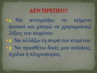 1. Να αντιγράφω το κείμενο
φυσικά και μπορώ να χρησιμοποιώ
λέξεις του κειμένου
2. Να αλλάζω τη σειρά του κειμένου
3. Να προσθέτω δικές μου απόψεις,
σχόλια ή πληροφορίες.
 