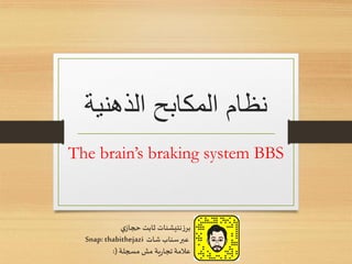 ‫الذهنية‬ ‫المكابح‬ ‫نظام‬
The brain’s braking system BBS
‫ي‬‫حجاز‬ ‫ثابت‬ ‫برزنتيشنات‬
‫شات‬‫سناب‬‫عبر‬Snap: thabithejazi
‫مسجلة‬ ‫مش‬ ‫ية‬‫ر‬‫تجا‬‫عالمة‬:(
 