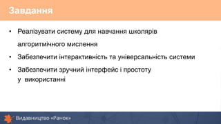 Завдання
• Реалізувати систему для навчання школярів
алгоритмічного мислення
• Забезпечити інтерактивність та універсальність системи
• Забезпечити зручний інтерфейс і простоту
у використанні
 
