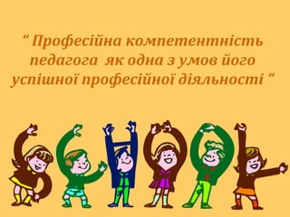 “ Професійна компетентність
педагога як одна з умов його
успішної професійної діяльності ”
 