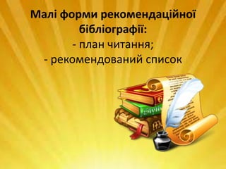Малі форми рекомендаційної
бібліографії:
- план читання;
- рекомендований список
 