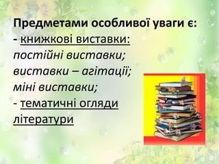 Предметами особливої уваги є:
- книжкові виставки:
постійні виставки;
виставки – агітації;
міні виставки;
- тематичні огляди
літератури
 