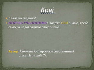  Хвала на гледању!
 ПОРУКА УЧЕНИЦИМА: Падеже СВИ знамо, треба
само да надоградимо своје знање!
Аутор: Снежана Сотировски (наставница)
Лука Перишић 7/1
 