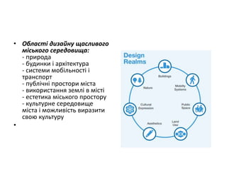 • Області дизайну щасливого
міського середовища:
- природа
- будинки і архітектура
- системи мобільності і
транспорт
- публічні простори міста
- використання землі в місті
- естетика міського простору
- культурне середовище
міста і можливість виразити
свою культуру
•
 
