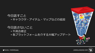 #UE4Osaka
今日話すこと
&bull; キャラクタ・アイテム・マップなどの追加
今日話さないこと
&bull; 不具合修正
&bull; 各プラットフォームを介する大幅アップデート
 