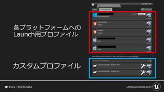 #UE4Osaka
各プラットフォームへの
Launch用プロファイル
カスタムプロファイル
 